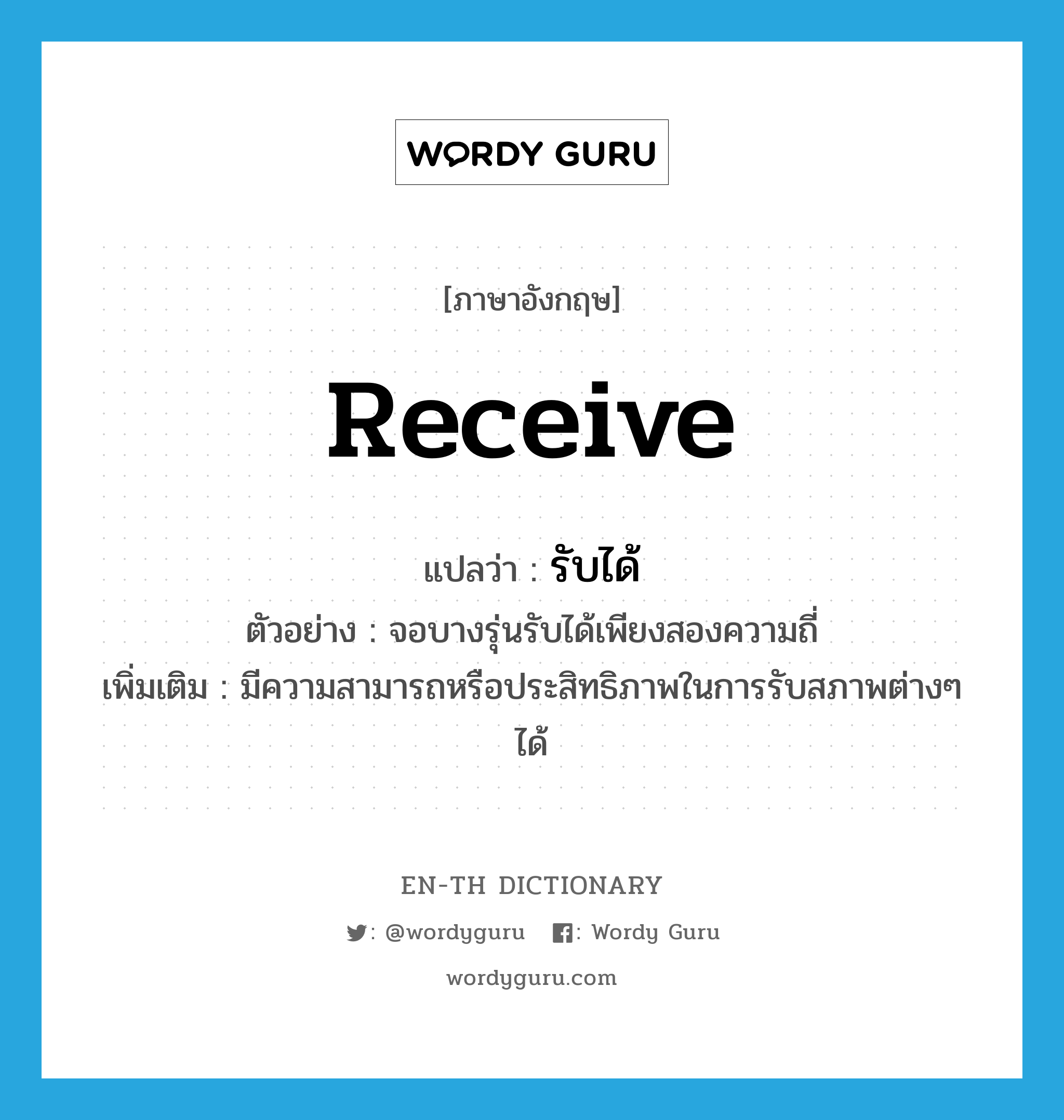 receive แปลว่า?, คำศัพท์ภาษาอังกฤษ receive แปลว่า รับได้ ประเภท V ตัวอย่าง จอบางรุ่นรับได้เพียงสองความถี่ เพิ่มเติม มีความสามารถหรือประสิทธิภาพในการรับสภาพต่างๆ ได้ หมวด V