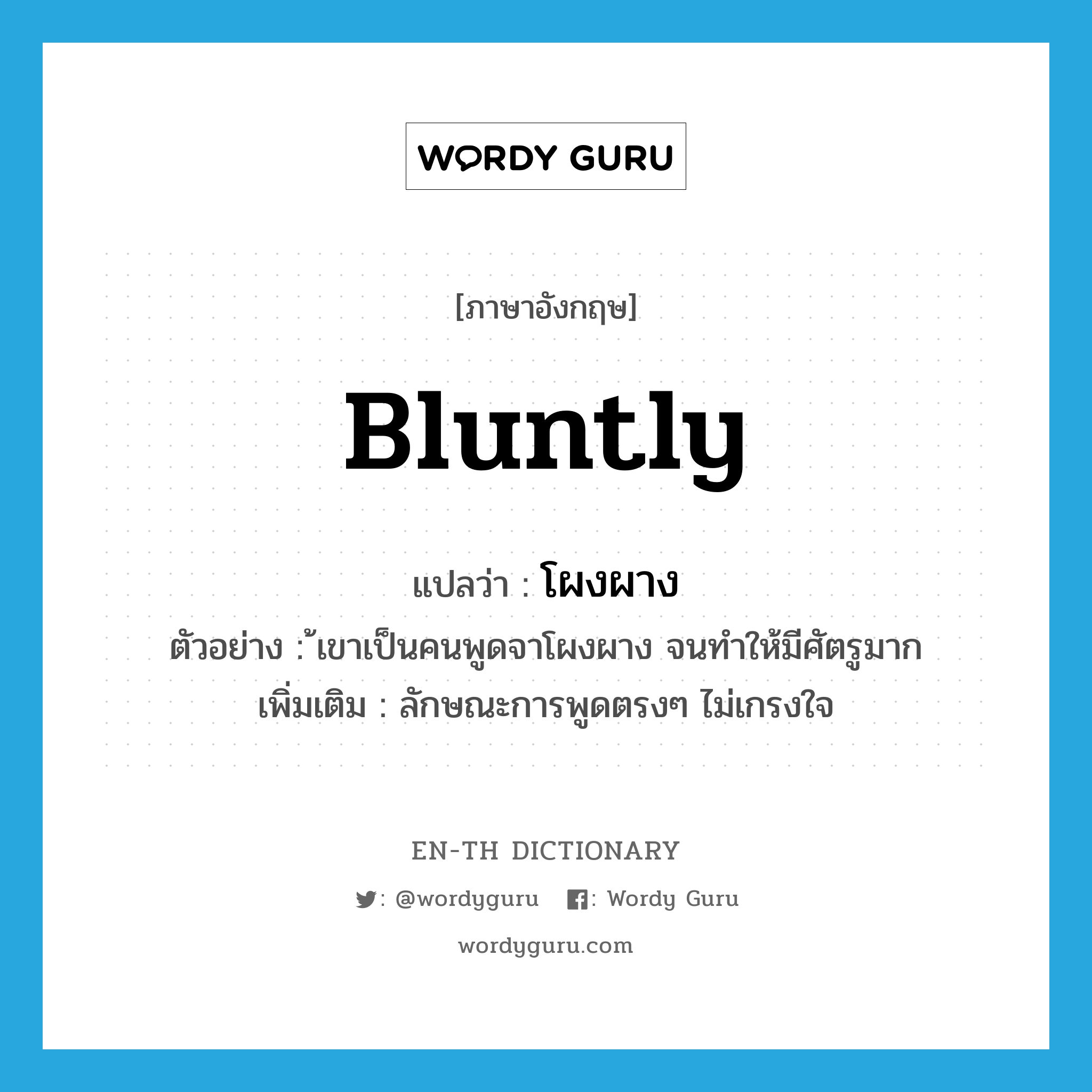 bluntly แปลว่า?, คำศัพท์ภาษาอังกฤษ bluntly แปลว่า โผงผาง ประเภท ADV ตัวอย่าง ้เขาเป็นคนพูดจาโผงผาง จนทำให้มีศัตรูมาก เพิ่มเติม ลักษณะการพูดตรงๆ ไม่เกรงใจ หมวด ADV