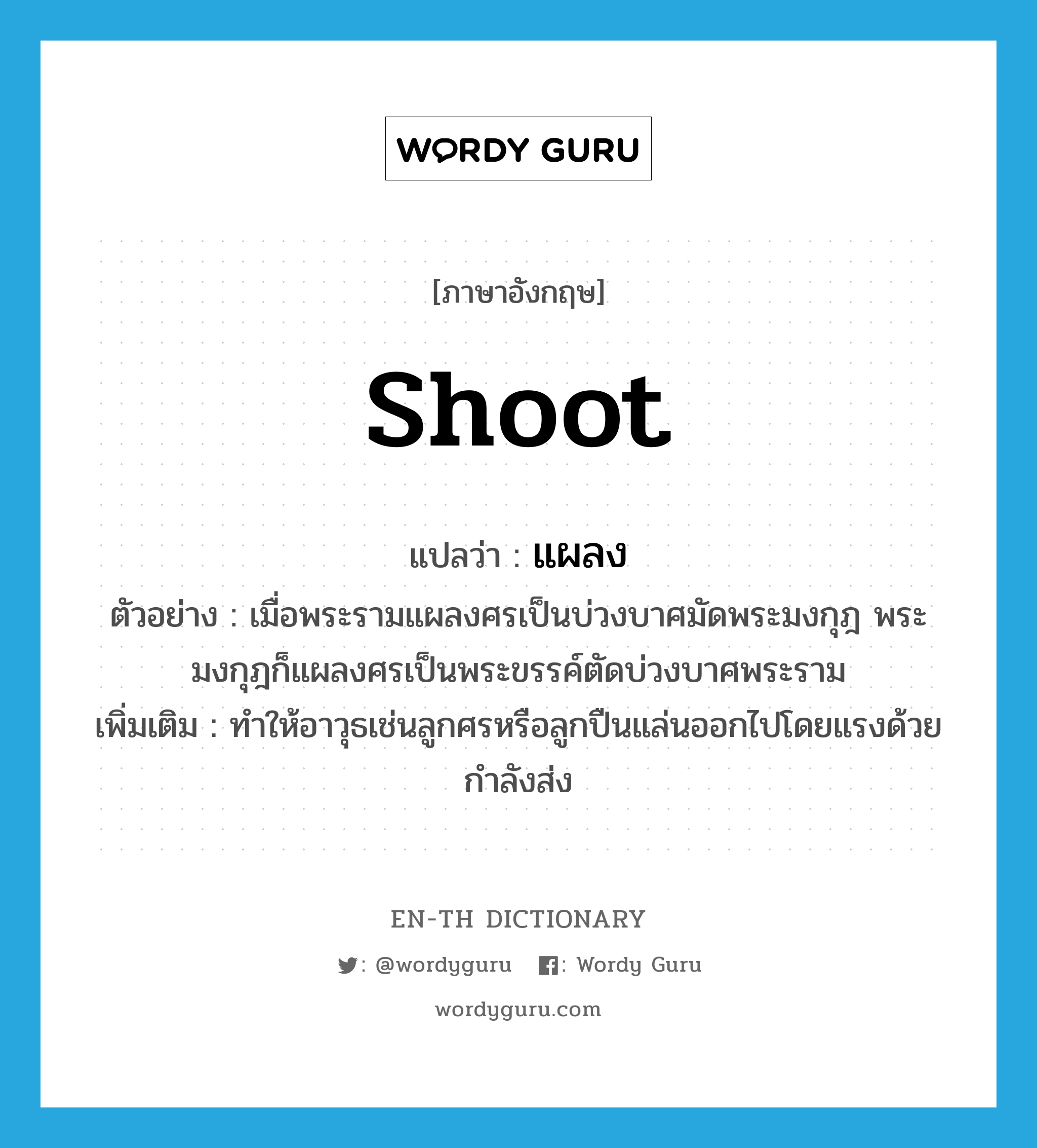 shoot แปลว่า?, คำศัพท์ภาษาอังกฤษ shoot แปลว่า แผลง ประเภท V ตัวอย่าง เมื่อพระรามแผลงศรเป็นบ่วงบาศมัดพระมงกุฎ พระมงกุฎก็แผลงศรเป็นพระขรรค์ตัดบ่วงบาศพระราม เพิ่มเติม ทำให้อาวุธเช่นลูกศรหรือลูกปืนแล่นออกไปโดยแรงด้วยกำลังส่ง หมวด V