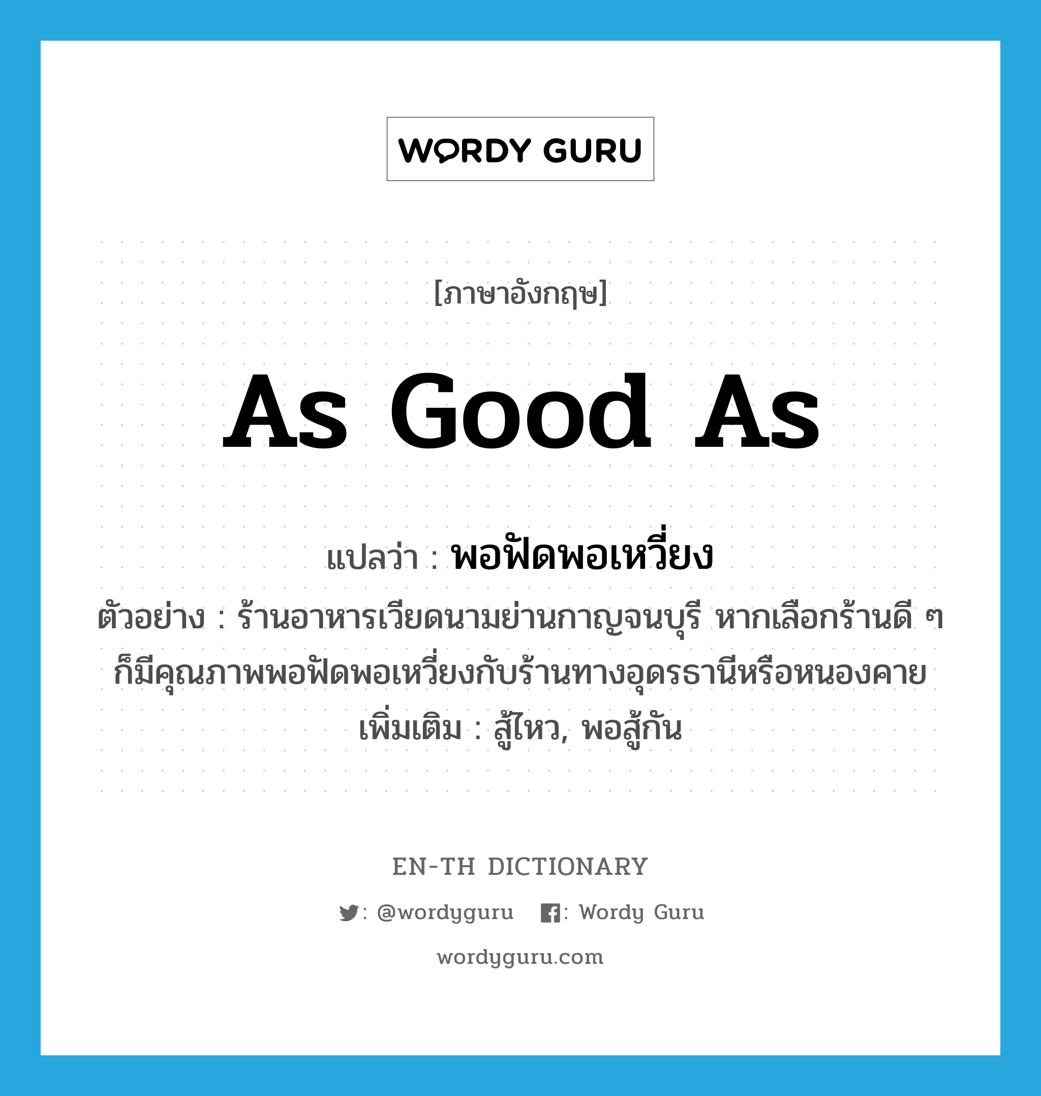 as good as แปลว่า?, คำศัพท์ภาษาอังกฤษ as good as แปลว่า พอฟัดพอเหวี่ยง ประเภท ADV ตัวอย่าง ร้านอาหารเวียดนามย่านกาญจนบุรี หากเลือกร้านดี ๆ ก็มีคุณภาพพอฟัดพอเหวี่ยงกับร้านทางอุดรธานีหรือหนองคาย เพิ่มเติม สู้ไหว, พอสู้กัน หมวด ADV