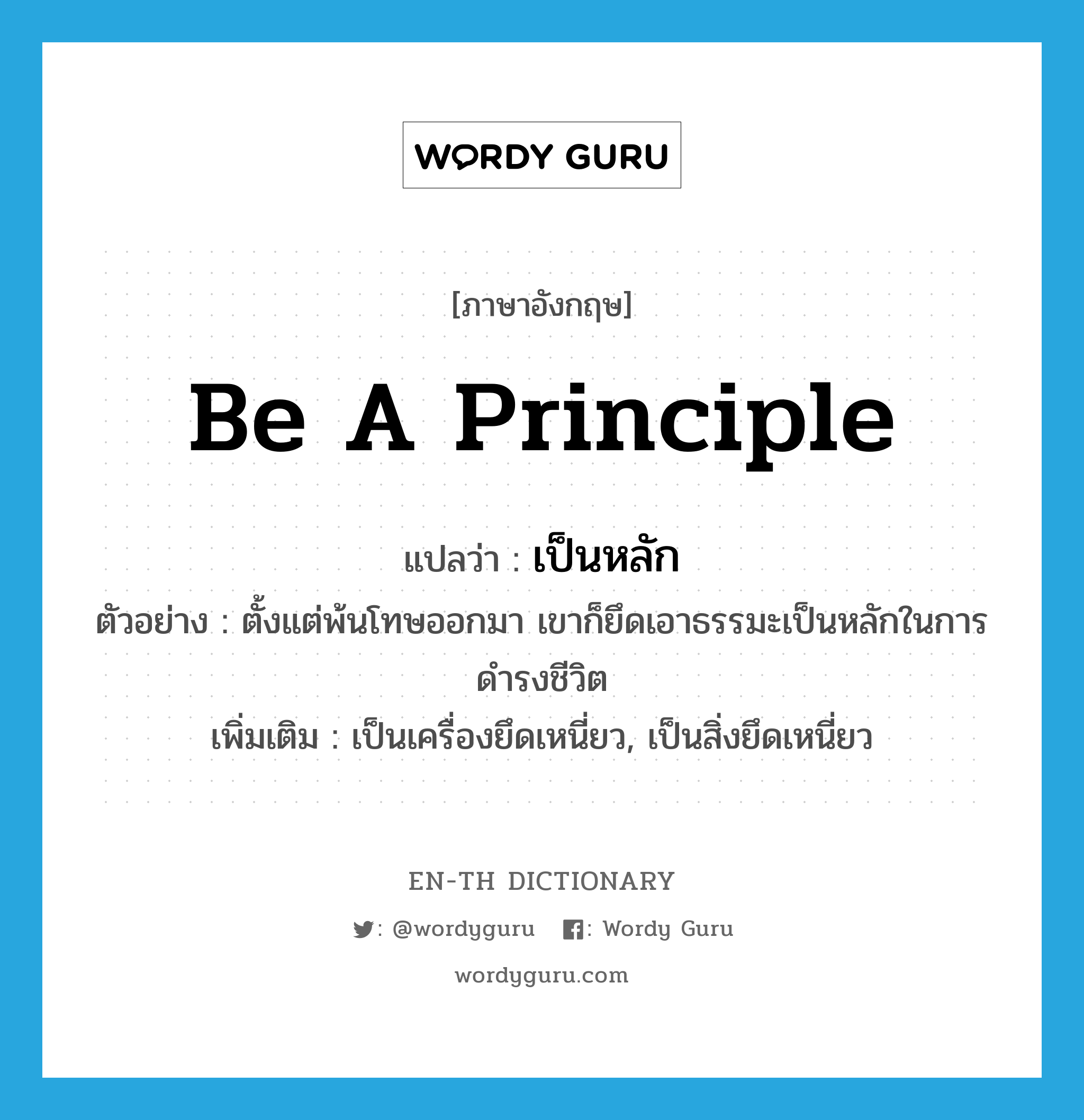 be a principle แปลว่า?, คำศัพท์ภาษาอังกฤษ be a principle แปลว่า เป็นหลัก ประเภท V ตัวอย่าง ตั้งแต่พ้นโทษออกมา เขาก็ยึดเอาธรรมะเป็นหลักในการดำรงชีวิต เพิ่มเติม เป็นเครื่องยึดเหนี่ยว, เป็นสิ่งยึดเหนี่ยว หมวด V