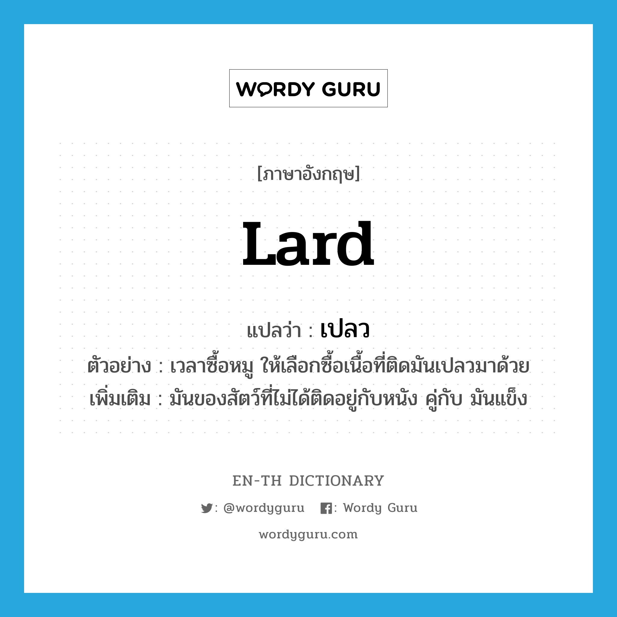 lard แปลว่า?, คำศัพท์ภาษาอังกฤษ lard แปลว่า เปลว ประเภท N ตัวอย่าง เวลาซื้อหมู ให้เลือกซื้อเนื้อที่ติดมันเปลวมาด้วย เพิ่มเติม มันของสัตว์ที่ไม่ได้ติดอยู่กับหนัง คู่กับ มันแข็ง หมวด N