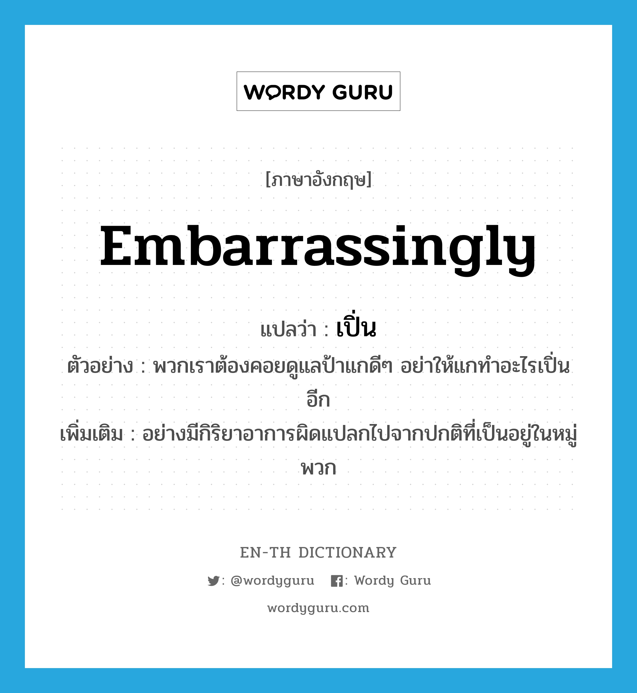 embarrassingly แปลว่า?, คำศัพท์ภาษาอังกฤษ embarrassingly แปลว่า เปิ่น ประเภท ADV ตัวอย่าง พวกเราต้องคอยดูแลป้าแกดีๆ อย่าให้แกทำอะไรเปิ่นอีก เพิ่มเติม อย่างมีกิริยาอาการผิดแปลกไปจากปกติที่เป็นอยู่ในหมู่พวก หมวด ADV