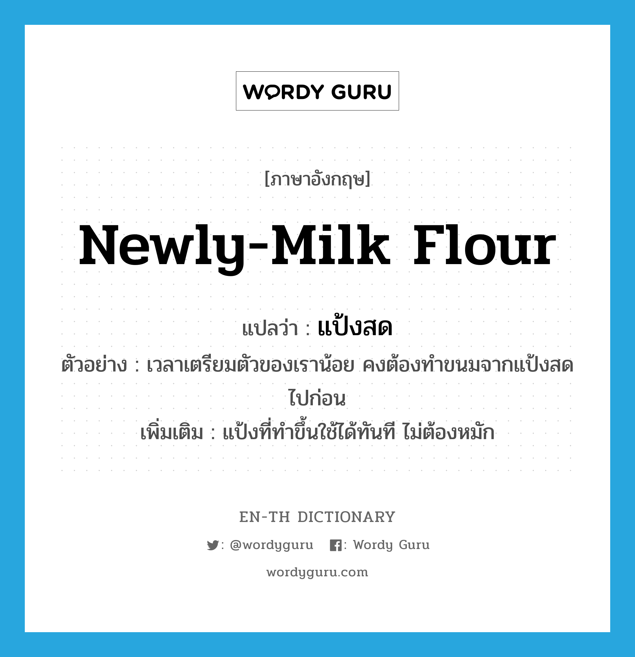 newly-milk flour แปลว่า?, คำศัพท์ภาษาอังกฤษ newly-milk flour แปลว่า แป้งสด ประเภท N ตัวอย่าง เวลาเตรียมตัวของเราน้อย คงต้องทำขนมจากแป้งสดไปก่อน เพิ่มเติม แป้งที่ทำขึ้นใช้ได้ทันที ไม่ต้องหมัก หมวด N