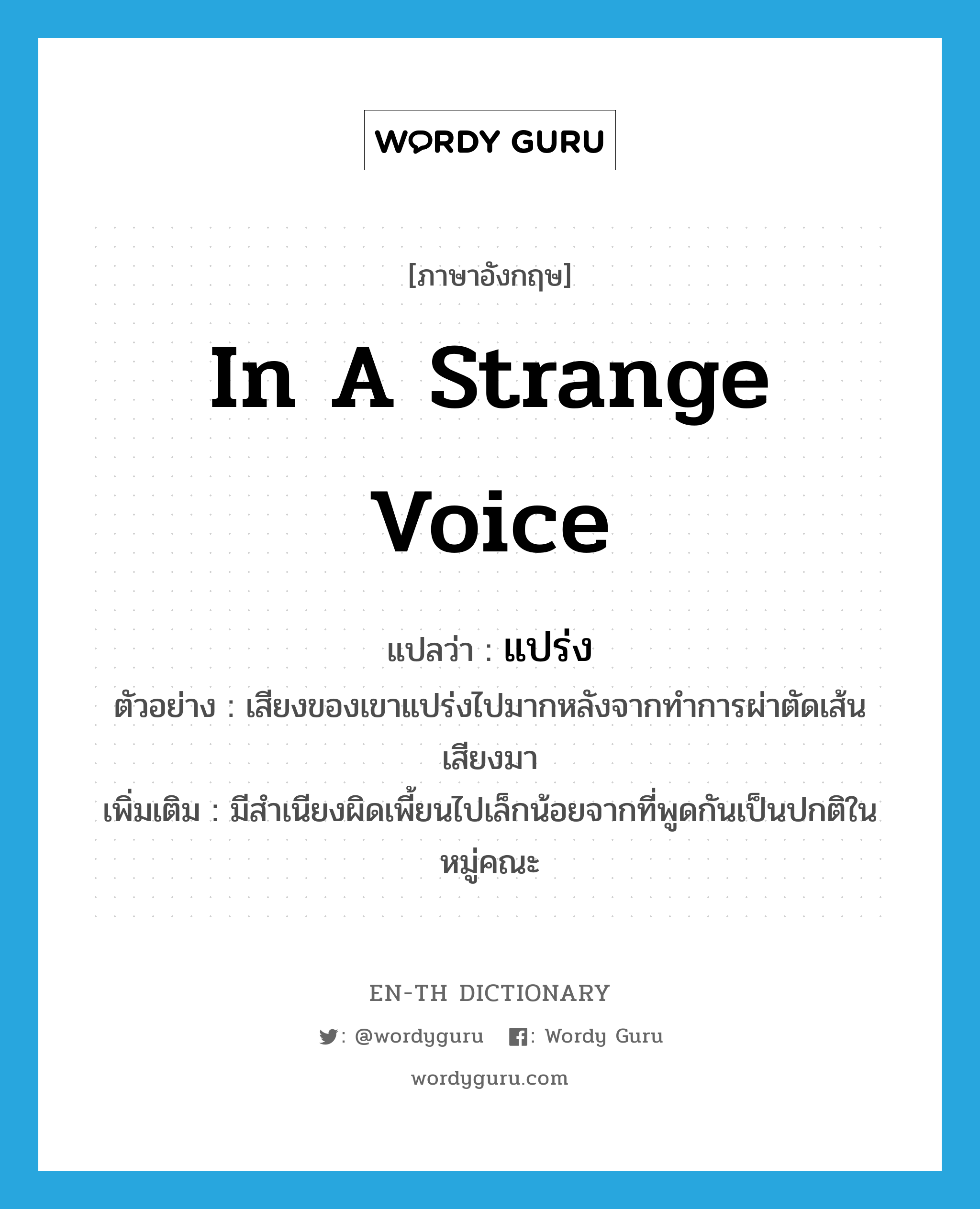 in a strange voice แปลว่า?, คำศัพท์ภาษาอังกฤษ in a strange voice แปลว่า แปร่ง ประเภท V ตัวอย่าง เสียงของเขาแปร่งไปมากหลังจากทำการผ่าตัดเส้นเสียงมา เพิ่มเติม มีสำเนียงผิดเพี้ยนไปเล็กน้อยจากที่พูดกันเป็นปกติในหมู่คณะ หมวด V