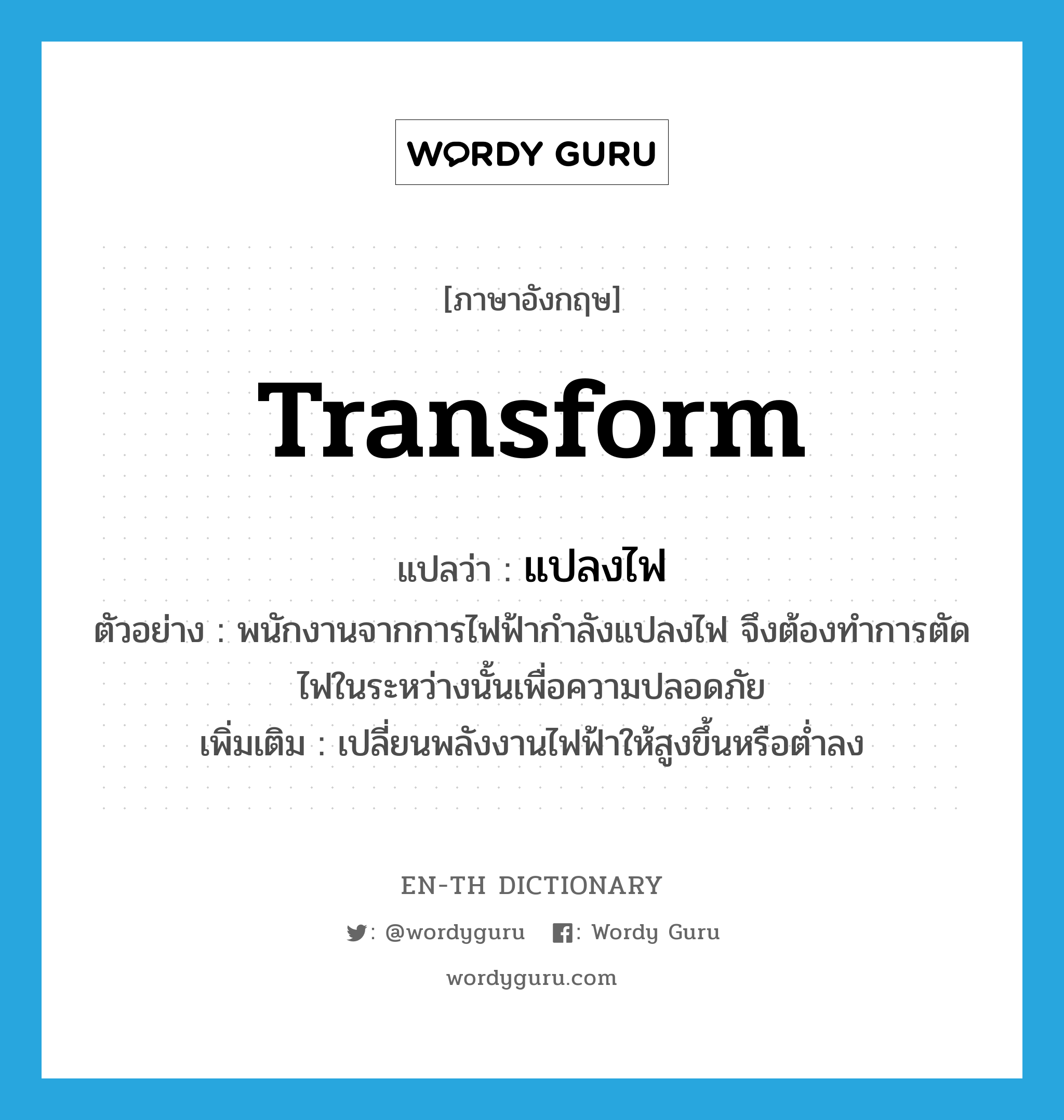 transform แปลว่า?, คำศัพท์ภาษาอังกฤษ transform แปลว่า แปลงไฟ ประเภท V ตัวอย่าง พนักงานจากการไฟฟ้ากำลังแปลงไฟ จึงต้องทำการตัดไฟในระหว่างนั้นเพื่อความปลอดภัย เพิ่มเติม เปลี่ยนพลังงานไฟฟ้าให้สูงขึ้นหรือต่ำลง หมวด V