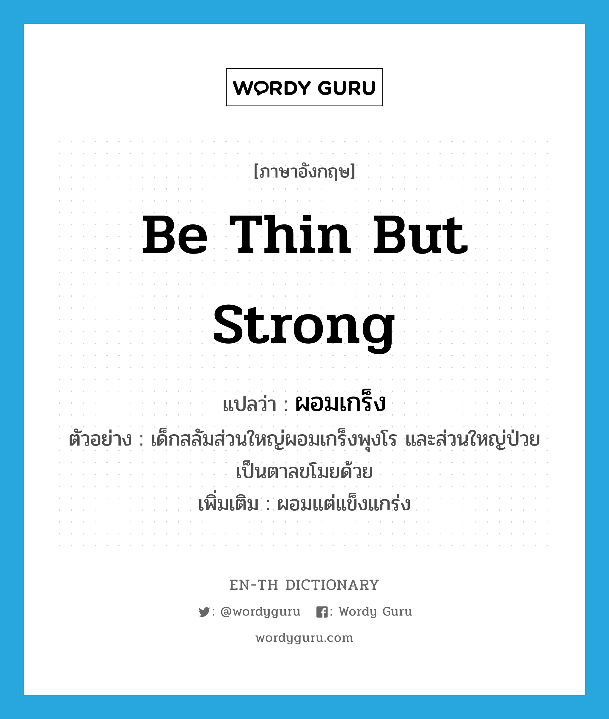 be thin but strong แปลว่า?, คำศัพท์ภาษาอังกฤษ be thin but strong แปลว่า ผอมเกร็ง ประเภท V ตัวอย่าง เด็กสลัมส่วนใหญ่ผอมเกร็งพุงโร และส่วนใหญ่ป่วยเป็นตาลขโมยด้วย เพิ่มเติม ผอมแต่แข็งแกร่ง หมวด V