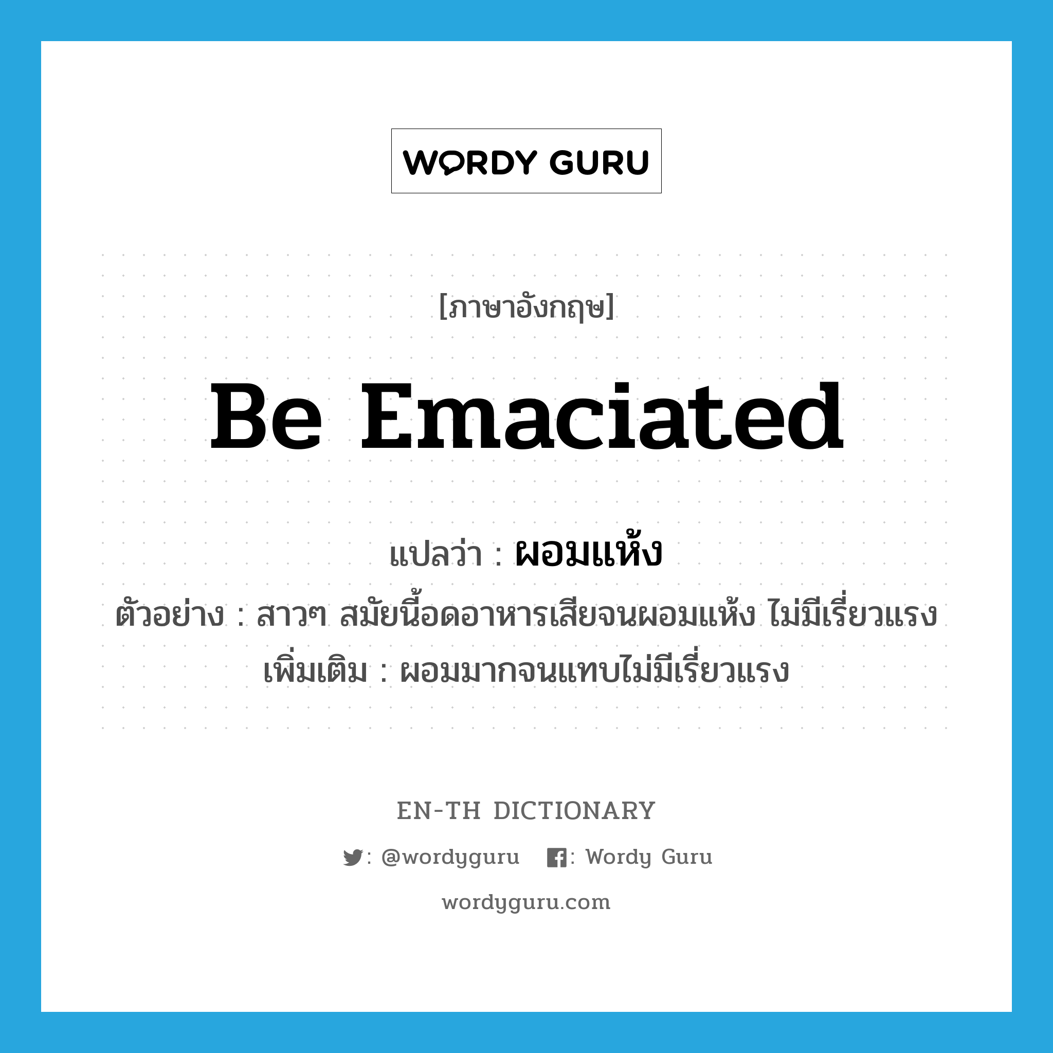 be emaciated แปลว่า?, คำศัพท์ภาษาอังกฤษ be emaciated แปลว่า ผอมแห้ง ประเภท V ตัวอย่าง สาวๆ สมัยนี้อดอาหารเสียจนผอมแห้ง ไม่มีเรี่ยวแรง เพิ่มเติม ผอมมากจนแทบไม่มีเรี่ยวแรง หมวด V