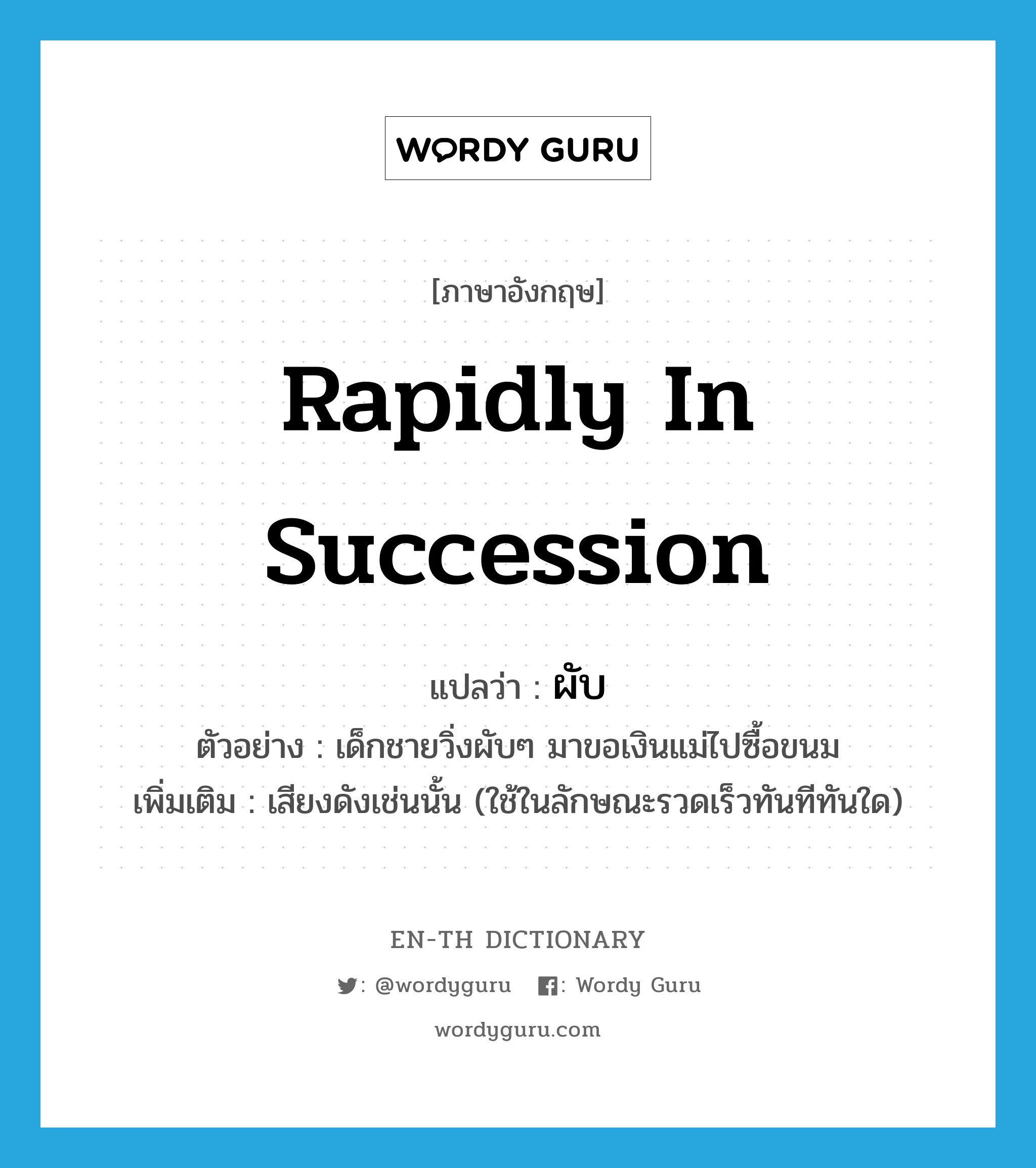 rapidly in succession แปลว่า?, คำศัพท์ภาษาอังกฤษ rapidly in succession แปลว่า ผับ ประเภท ADV ตัวอย่าง เด็กชายวิ่งผับๆ มาขอเงินแม่ไปซื้อขนม เพิ่มเติม เสียงดังเช่นนั้น (ใช้ในลักษณะรวดเร็วทันทีทันใด) หมวด ADV