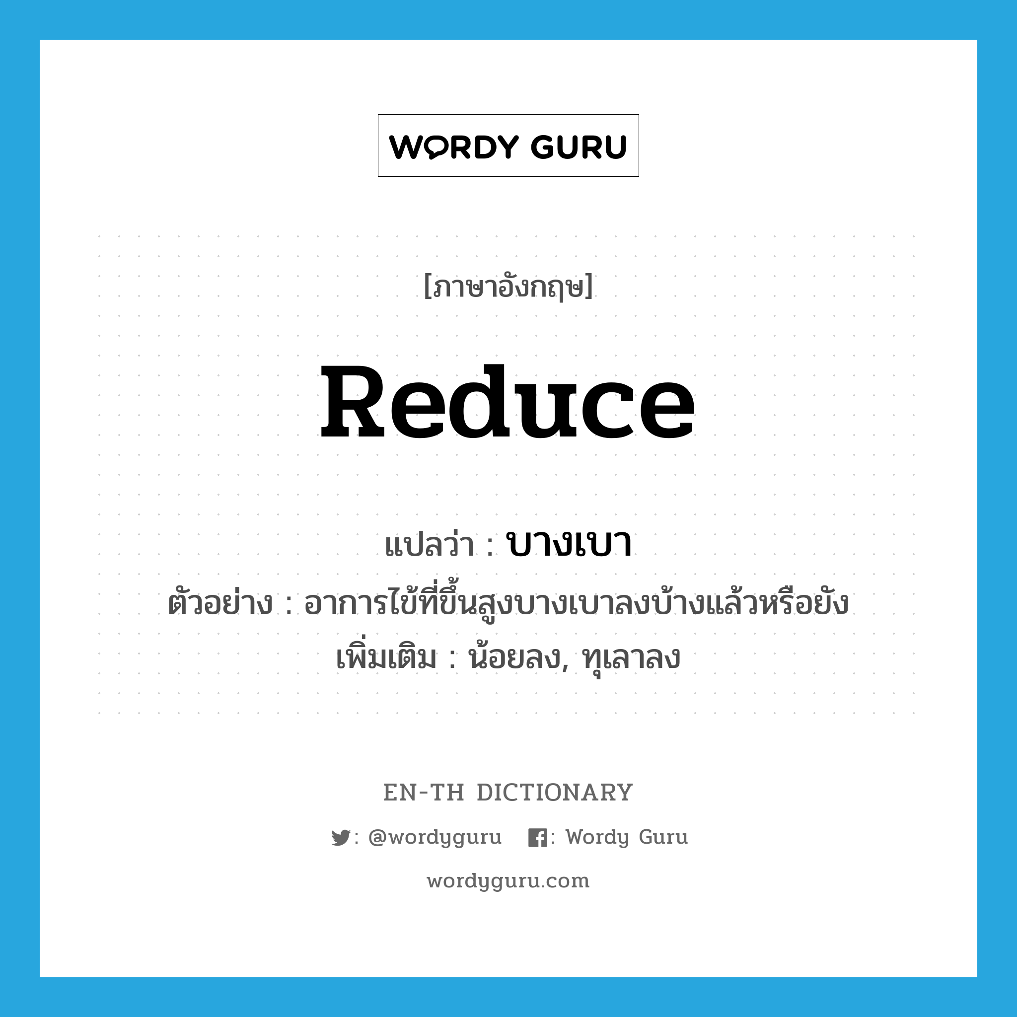 reduce แปลว่า?, คำศัพท์ภาษาอังกฤษ reduce แปลว่า บางเบา ประเภท V ตัวอย่าง อาการไข้ที่ขึ้นสูงบางเบาลงบ้างแล้วหรือยัง เพิ่มเติม น้อยลง, ทุเลาลง หมวด V