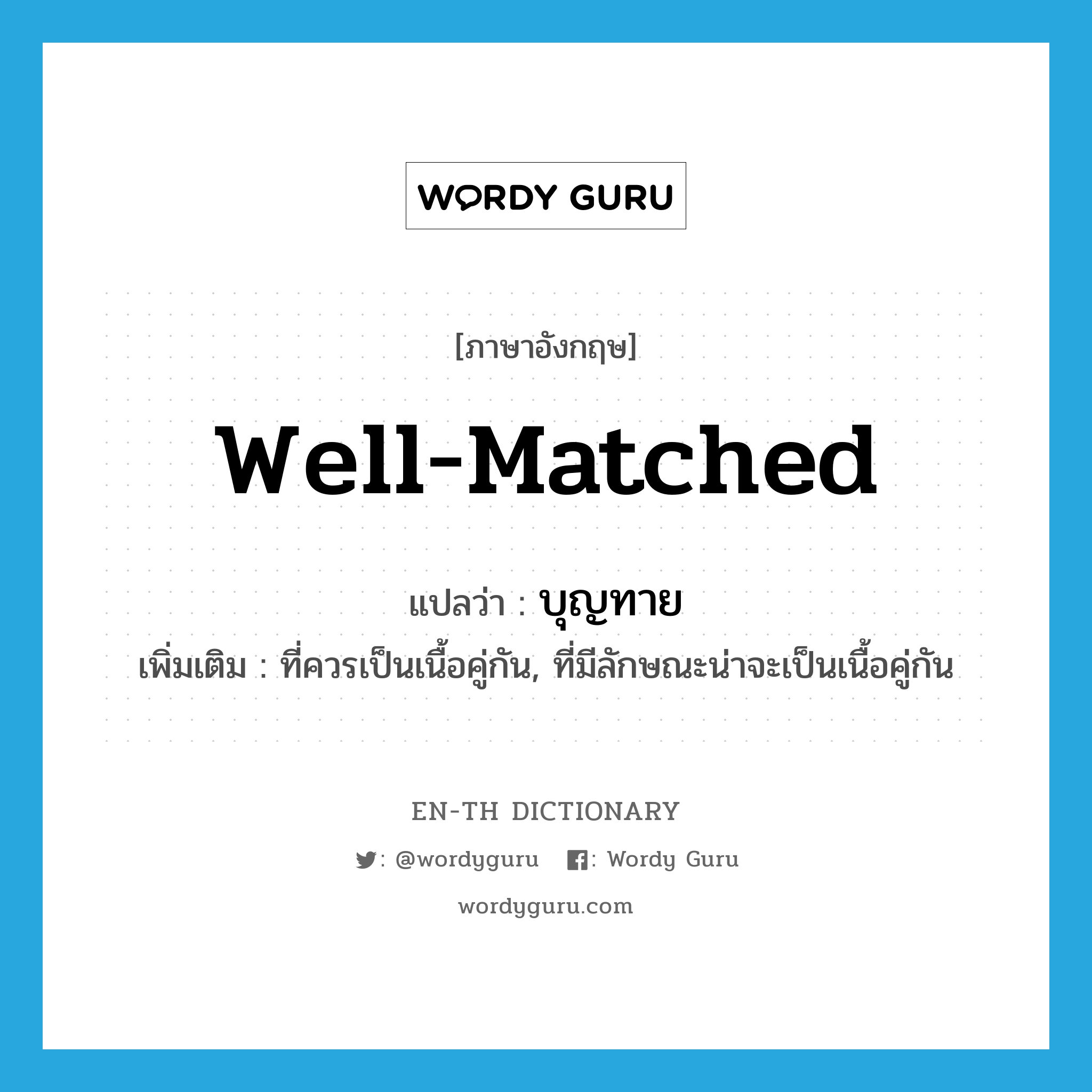 well-matched แปลว่า?, คำศัพท์ภาษาอังกฤษ well-matched แปลว่า บุญทาย ประเภท ADJ เพิ่มเติม ที่ควรเป็นเนื้อคู่กัน, ที่มีลักษณะน่าจะเป็นเนื้อคู่กัน หมวด ADJ