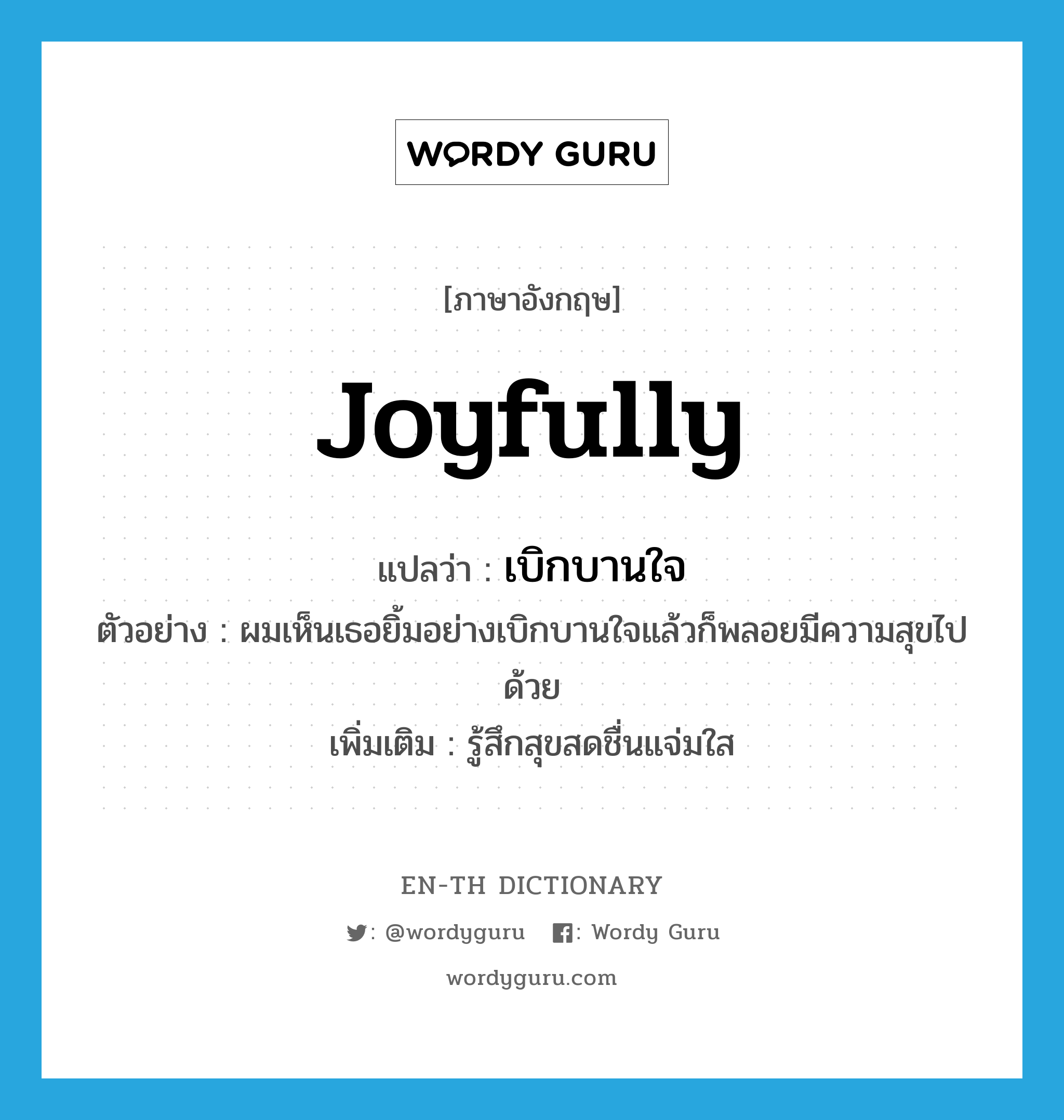 joyfully แปลว่า?, คำศัพท์ภาษาอังกฤษ joyfully แปลว่า เบิกบานใจ ประเภท ADV ตัวอย่าง ผมเห็นเธอยิ้มอย่างเบิกบานใจแล้วก็พลอยมีความสุขไปด้วย เพิ่มเติม รู้สึกสุขสดชื่นแจ่มใส หมวด ADV