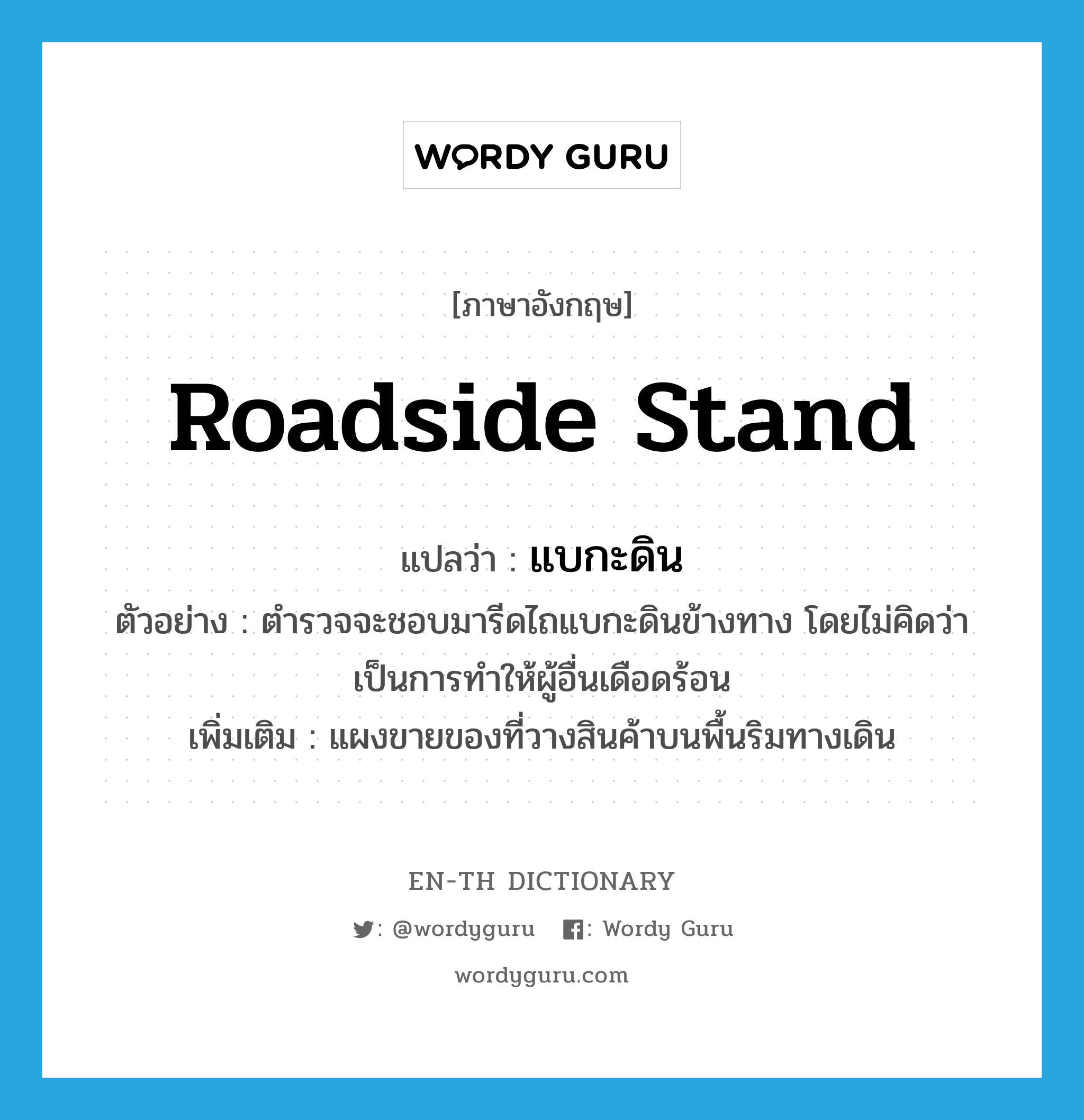 roadside stand แปลว่า?, คำศัพท์ภาษาอังกฤษ roadside stand แปลว่า แบกะดิน ประเภท N ตัวอย่าง ตำรวจจะชอบมารีดไถแบกะดินข้างทาง โดยไม่คิดว่าเป็นการทำให้ผู้อื่นเดือดร้อน เพิ่มเติม แผงขายของที่วางสินค้าบนพื้นริมทางเดิน หมวด N