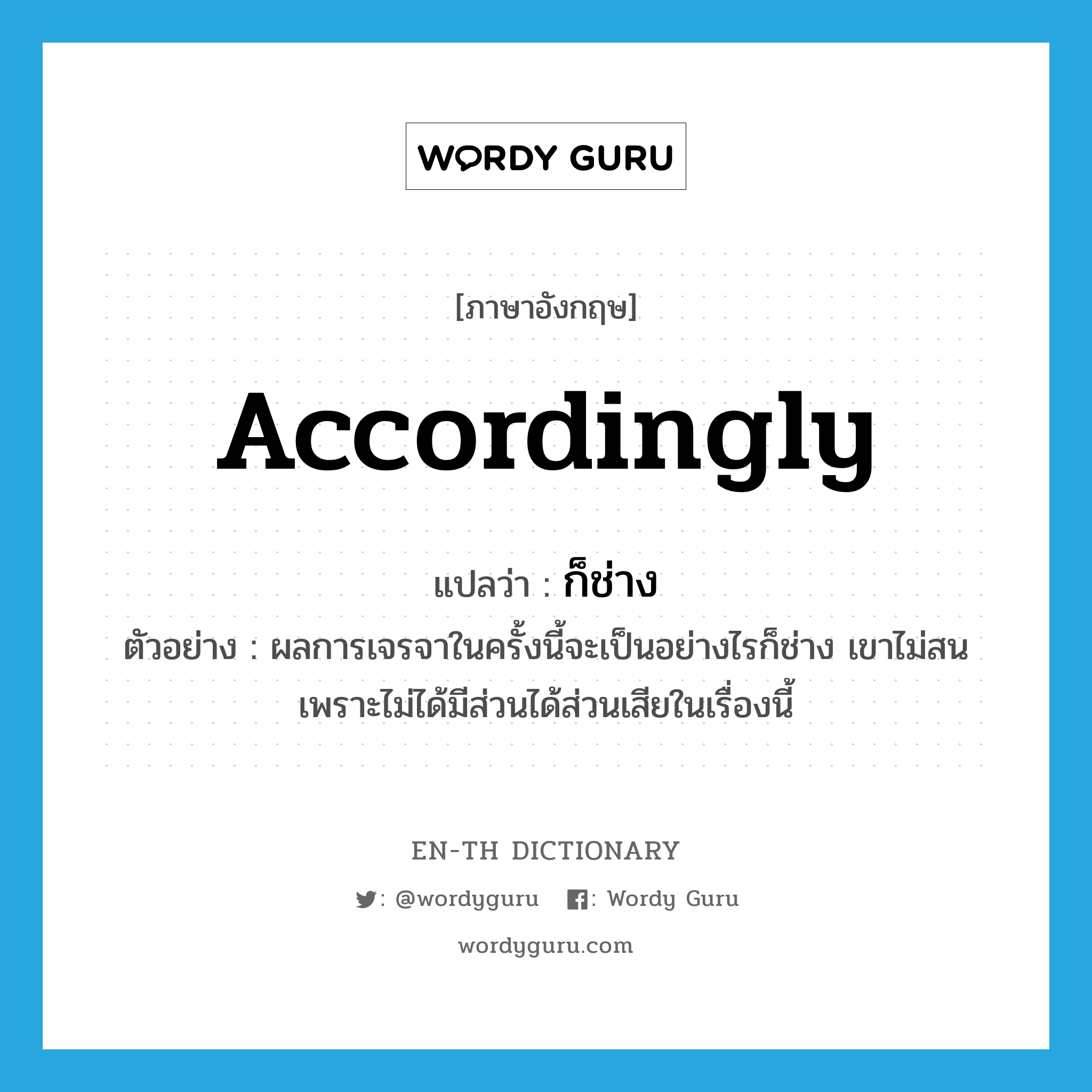 accordingly แปลว่า?, คำศัพท์ภาษาอังกฤษ accordingly แปลว่า ก็ช่าง ประเภท ADV ตัวอย่าง ผลการเจรจาในครั้งนี้จะเป็นอย่างไรก็ช่าง เขาไม่สน เพราะไม่ได้มีส่วนได้ส่วนเสียในเรื่องนี้ หมวด ADV