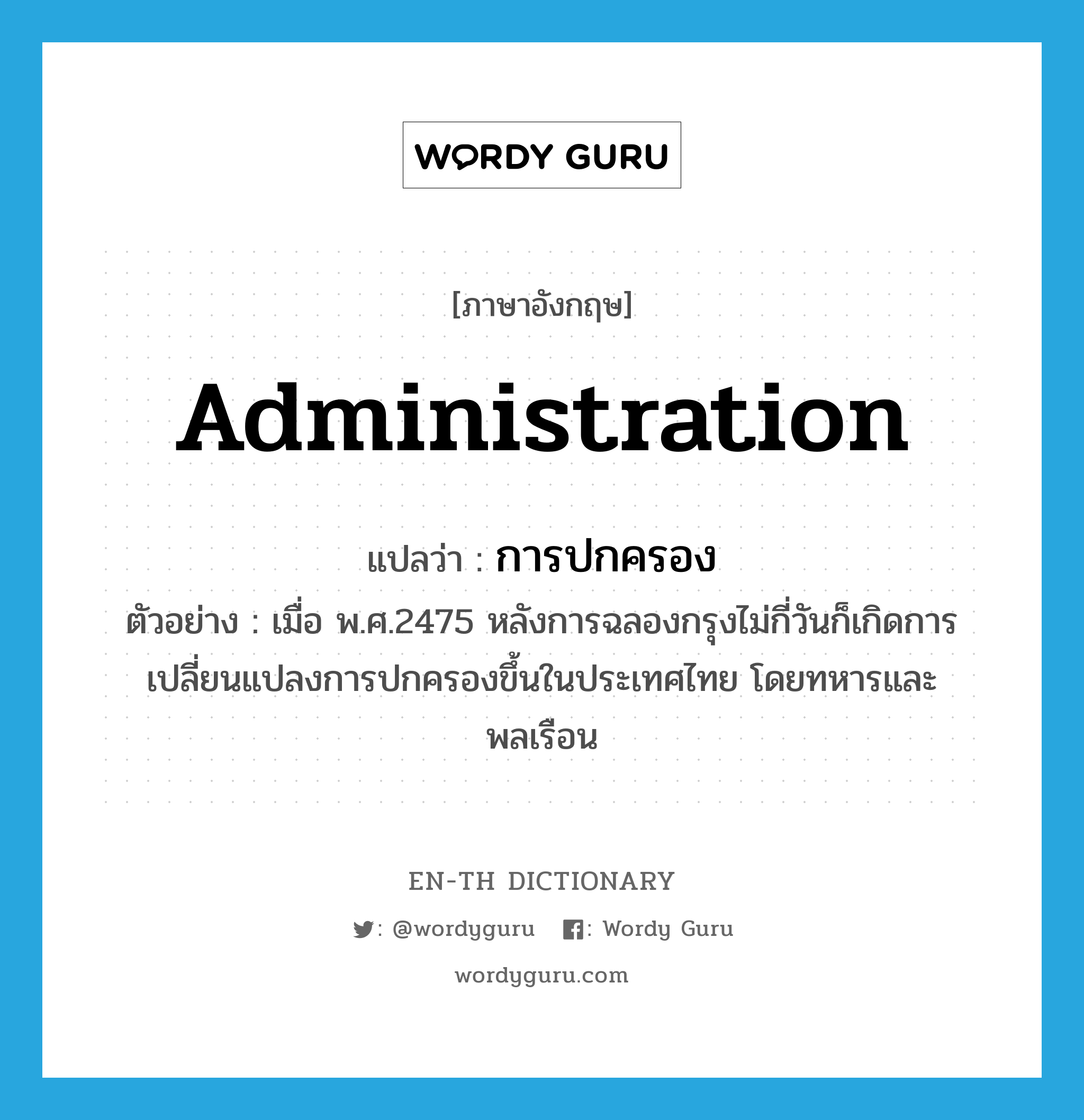 administration แปลว่า?, คำศัพท์ภาษาอังกฤษ administration แปลว่า การปกครอง ประเภท N ตัวอย่าง เมื่อ พ.ศ.2475 หลังการฉลองกรุงไม่กี่วันก็เกิดการเปลี่ยนแปลงการปกครองขึ้นในประเทศไทย โดยทหารและพลเรือน หมวด N