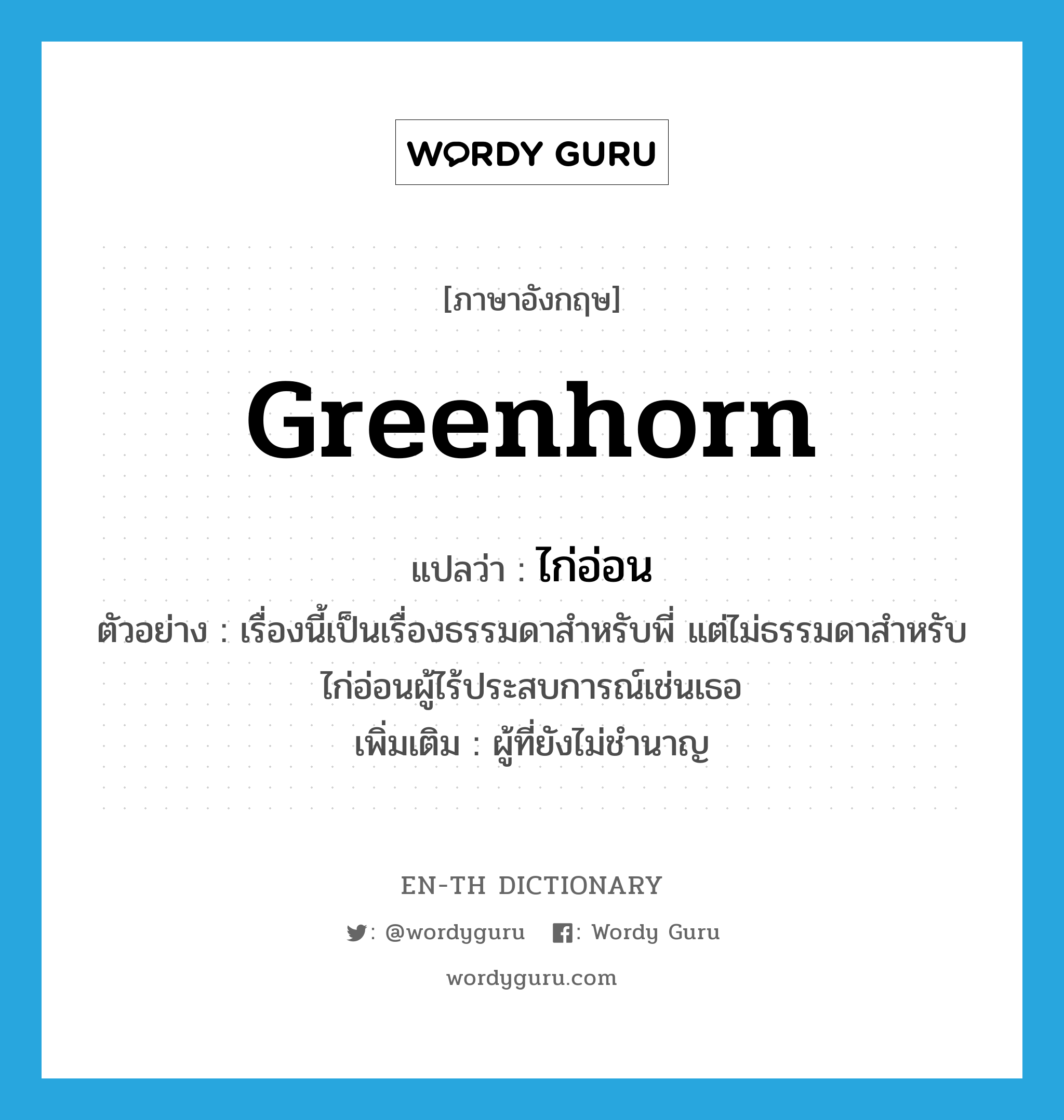 greenhorn แปลว่า?, คำศัพท์ภาษาอังกฤษ greenhorn แปลว่า ไก่อ่อน ประเภท N ตัวอย่าง เรื่องนี้เป็นเรื่องธรรมดาสำหรับพี่ แต่ไม่ธรรมดาสำหรับไก่อ่อนผู้ไร้ประสบการณ์เช่นเธอ เพิ่มเติม ผู้ที่ยังไม่ชำนาญ หมวด N