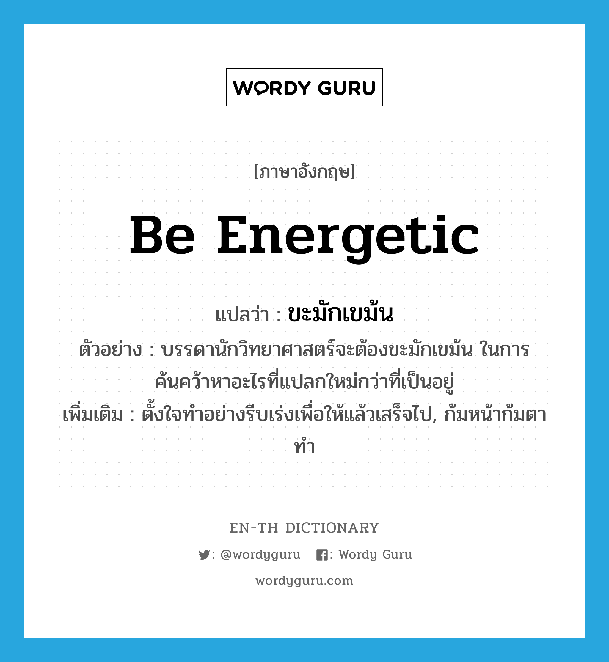 be energetic แปลว่า?, คำศัพท์ภาษาอังกฤษ be energetic แปลว่า ขะมักเขม้น ประเภท V ตัวอย่าง บรรดานักวิทยาศาสตร์จะต้องขะมักเขม้น ในการค้นคว้าหาอะไรที่แปลกใหม่กว่าที่เป็นอยู่ เพิ่มเติม ตั้งใจทำอย่างรีบเร่งเพื่อให้แล้วเสร็จไป, ก้มหน้าก้มตาทำ หมวด V