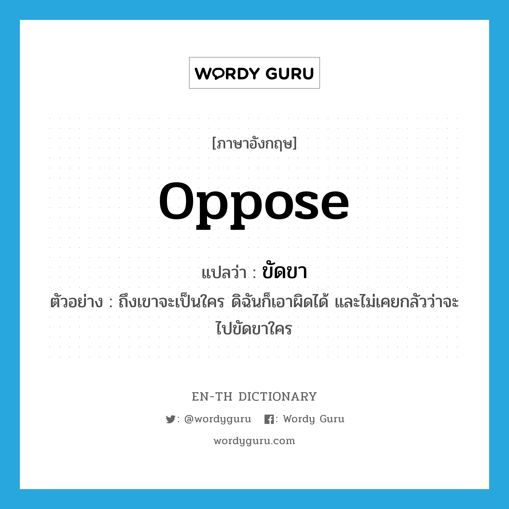 oppose แปลว่า?, คำศัพท์ภาษาอังกฤษ oppose แปลว่า ขัดขา ประเภท V ตัวอย่าง ถึงเขาจะเป็นใคร ดิฉันก็เอาผิดได้ และไม่เคยกลัวว่าจะไปขัดขาใคร หมวด V