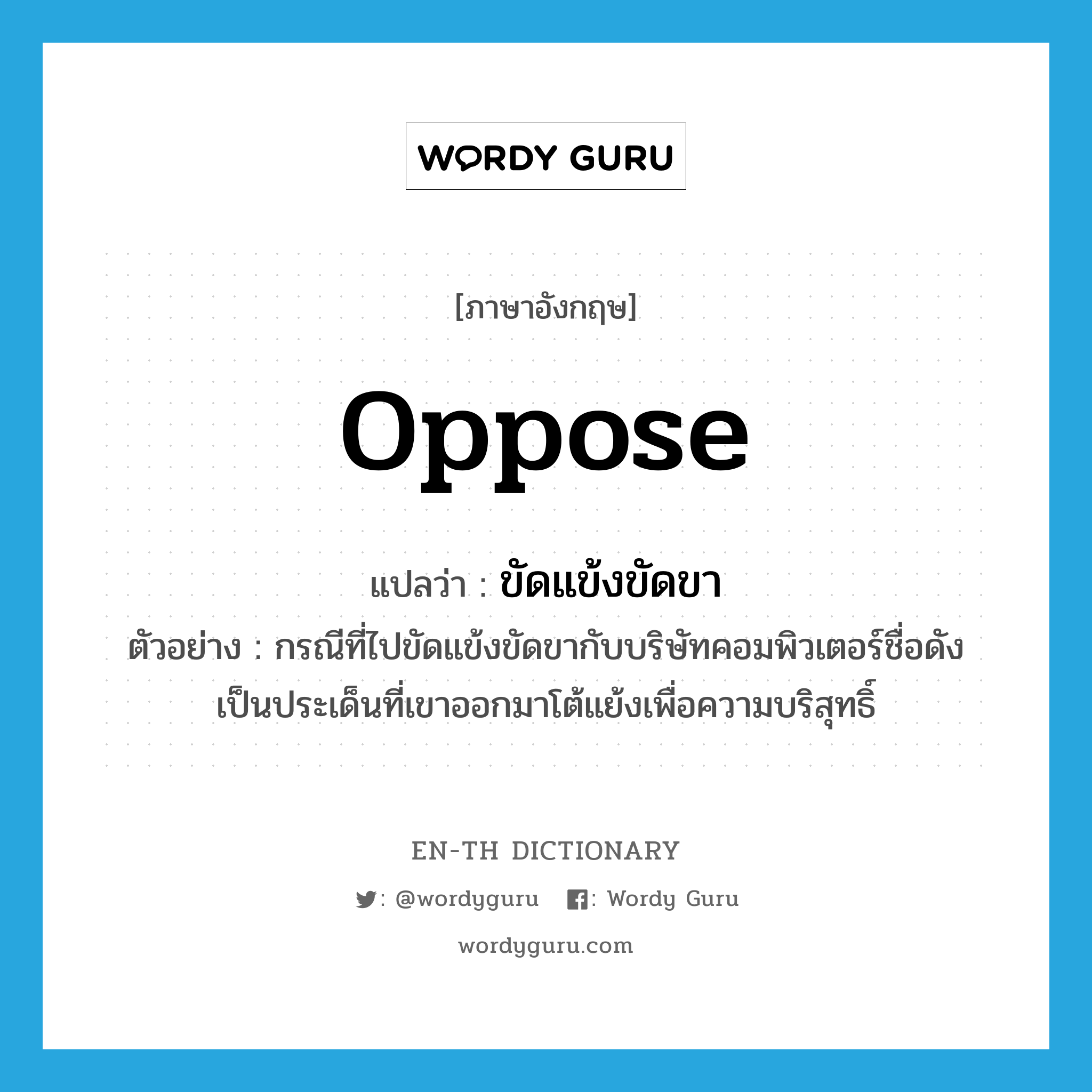 oppose แปลว่า?, คำศัพท์ภาษาอังกฤษ oppose แปลว่า ขัดแข้งขัดขา ประเภท V ตัวอย่าง กรณีที่ไปขัดแข้งขัดขากับบริษัทคอมพิวเตอร์ชื่อดัง เป็นประเด็นที่เขาออกมาโต้แย้งเพื่อความบริสุทธิ์ หมวด V