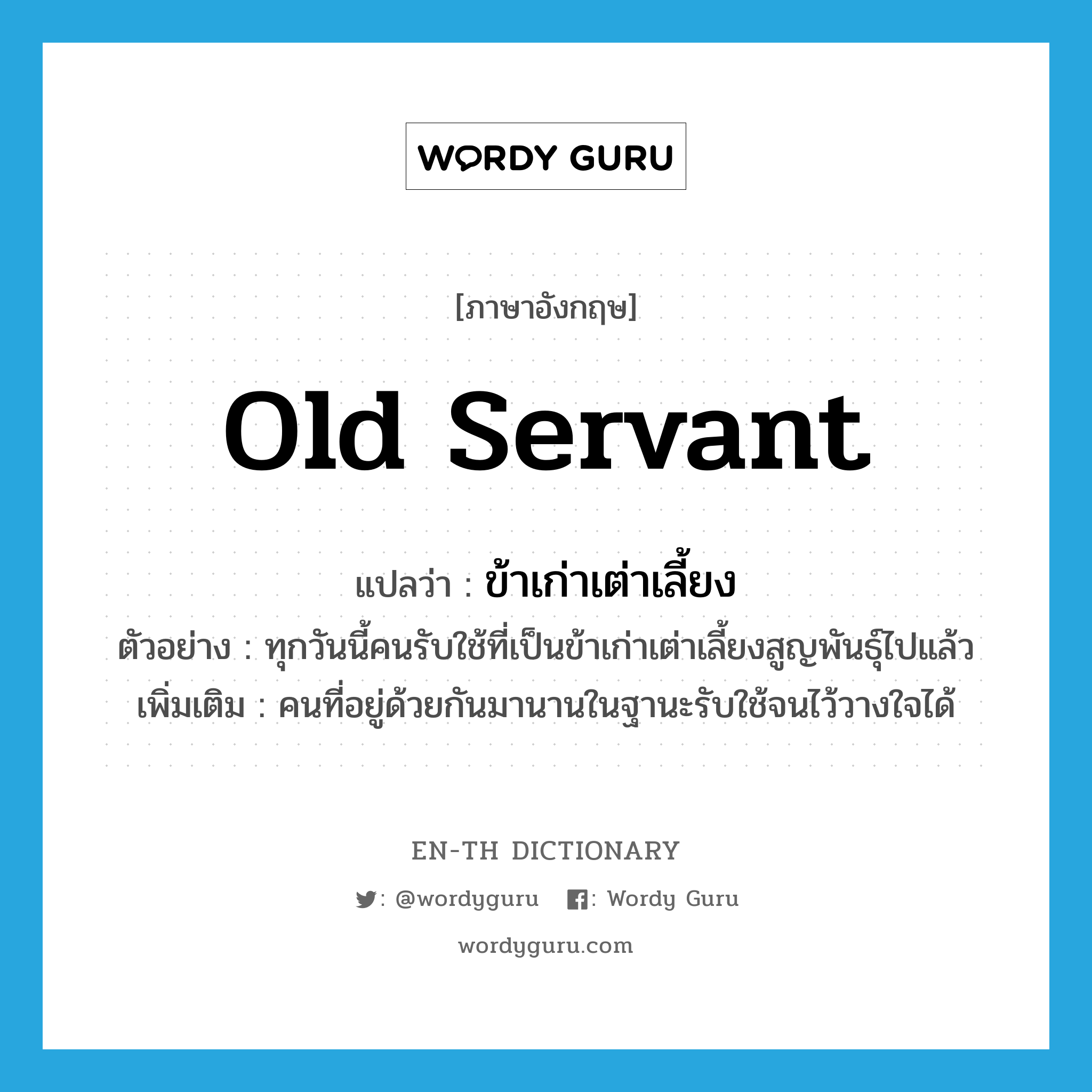 old servant แปลว่า?, คำศัพท์ภาษาอังกฤษ old servant แปลว่า ข้าเก่าเต่าเลี้ยง ประเภท N ตัวอย่าง ทุกวันนี้คนรับใช้ที่เป็นข้าเก่าเต่าเลี้ยงสูญพันธุ์ไปแล้ว เพิ่มเติม คนที่อยู่ด้วยกันมานานในฐานะรับใช้จนไว้วางใจได้ หมวด N