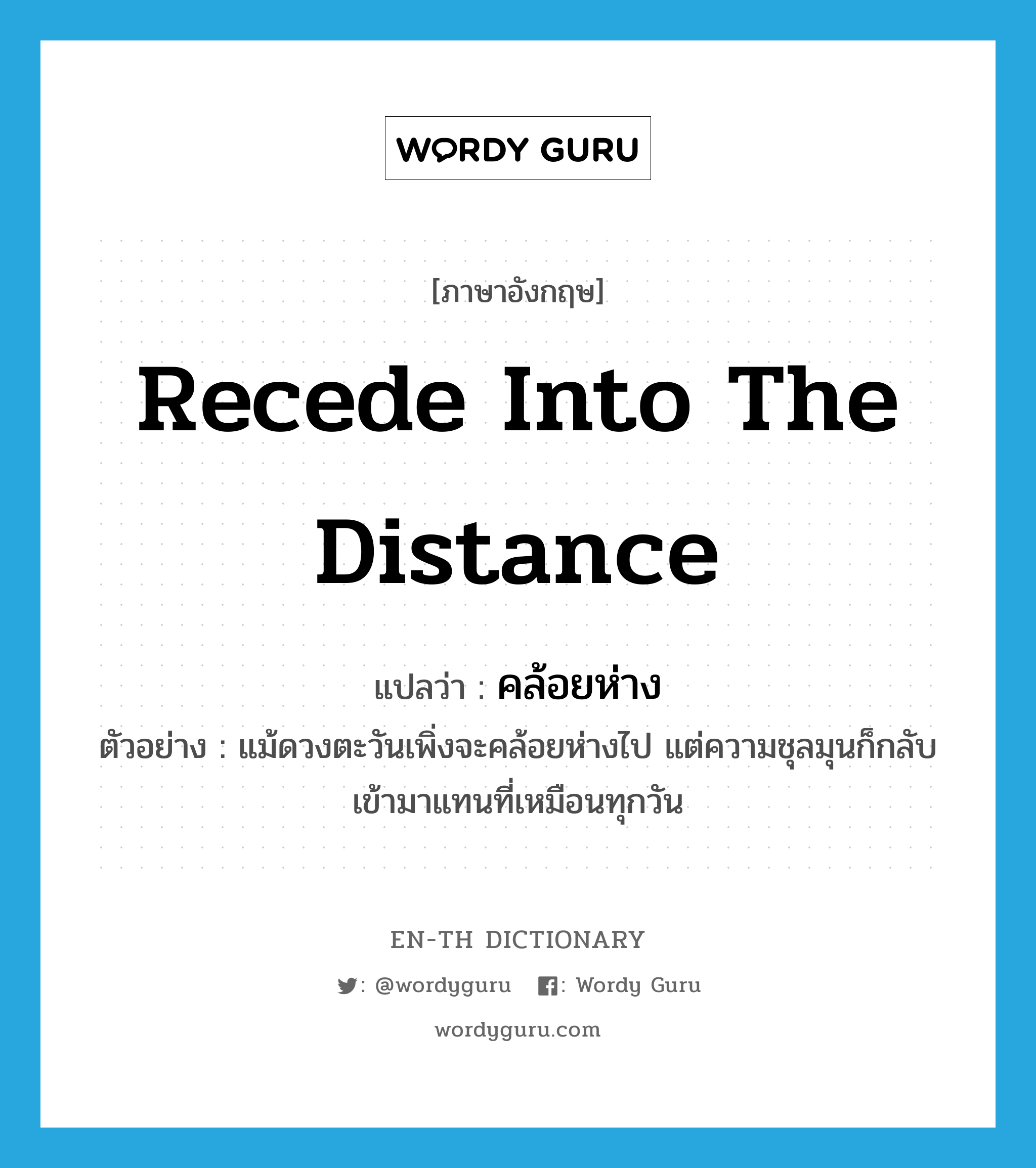 recede into the distance แปลว่า?, คำศัพท์ภาษาอังกฤษ recede into the distance แปลว่า คล้อยห่าง ประเภท V ตัวอย่าง แม้ดวงตะวันเพิ่งจะคล้อยห่างไป แต่ความชุลมุนก็กลับเข้ามาแทนที่เหมือนทุกวัน หมวด V