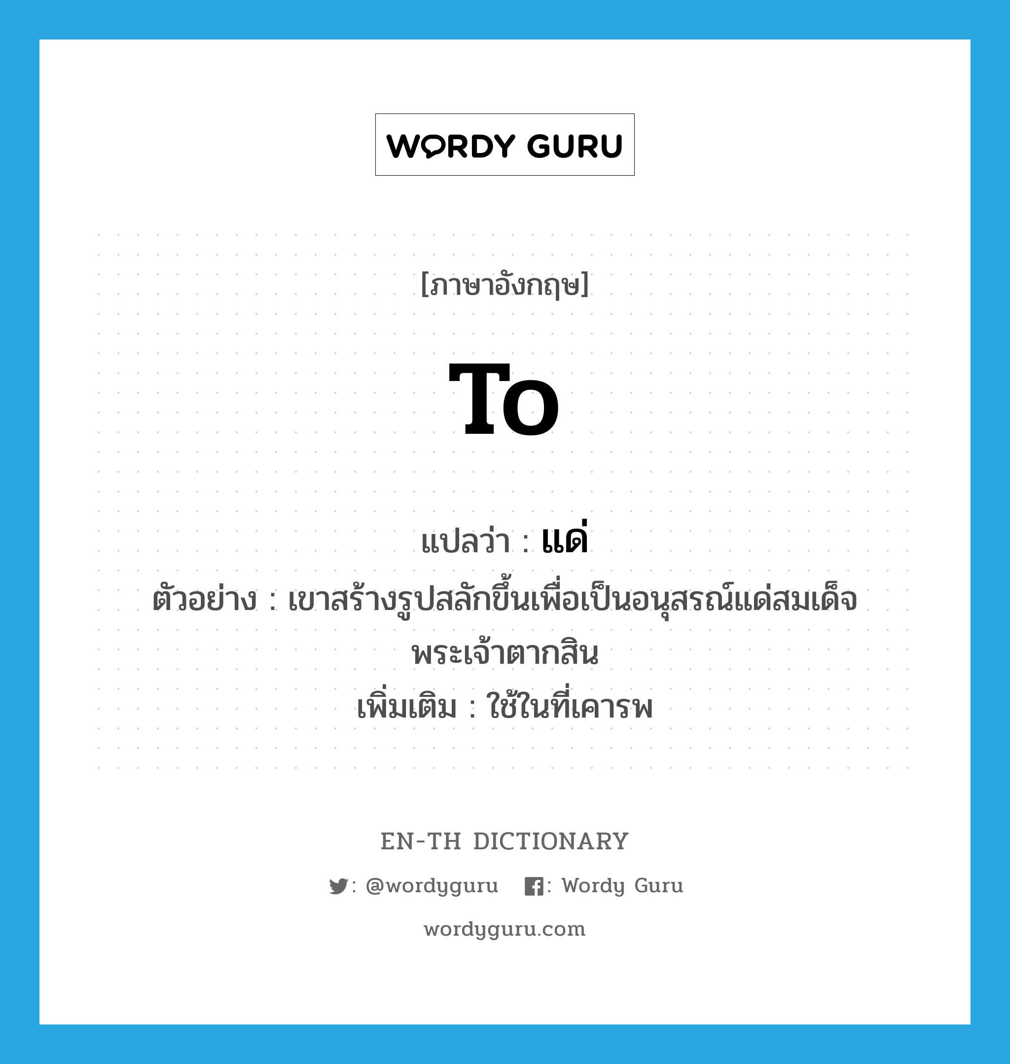 แด่ ภาษาอังกฤษ?, คำศัพท์ภาษาอังกฤษ แด่ แปลว่า to ประเภท PREP ตัวอย่าง เขาสร้างรูปสลักขึ้นเพื่อเป็นอนุสรณ์แด่สมเด็จพระเจ้าตากสิน เพิ่มเติม ใช้ในที่เคารพ หมวด PREP