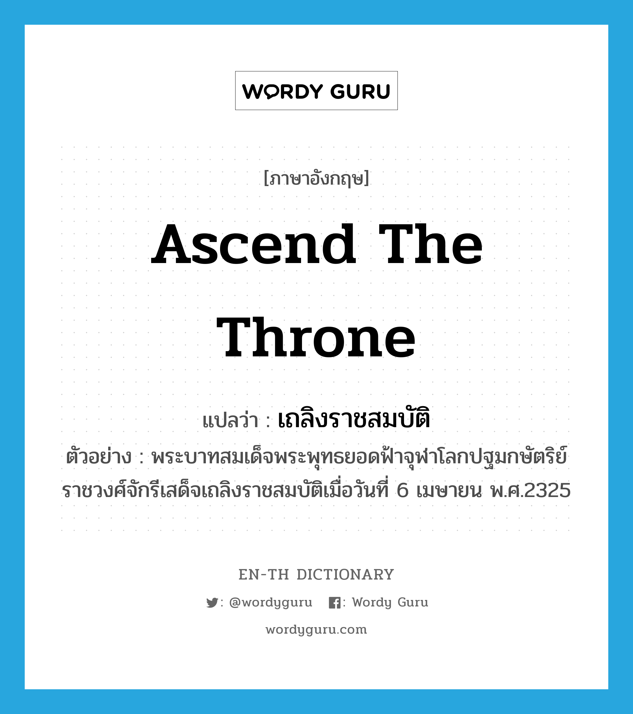 ascend the throne แปลว่า?, คำศัพท์ภาษาอังกฤษ ascend the throne แปลว่า เถลิงราชสมบัติ ประเภท V ตัวอย่าง พระบาทสมเด็จพระพุทธยอดฟ้าจุฬาโลกปฐมกษัตริย์ราชวงศ์จักรีเสด็จเถลิงราชสมบัติเมื่อวันที่ 6 เมษายน พ.ศ.2325 หมวด V