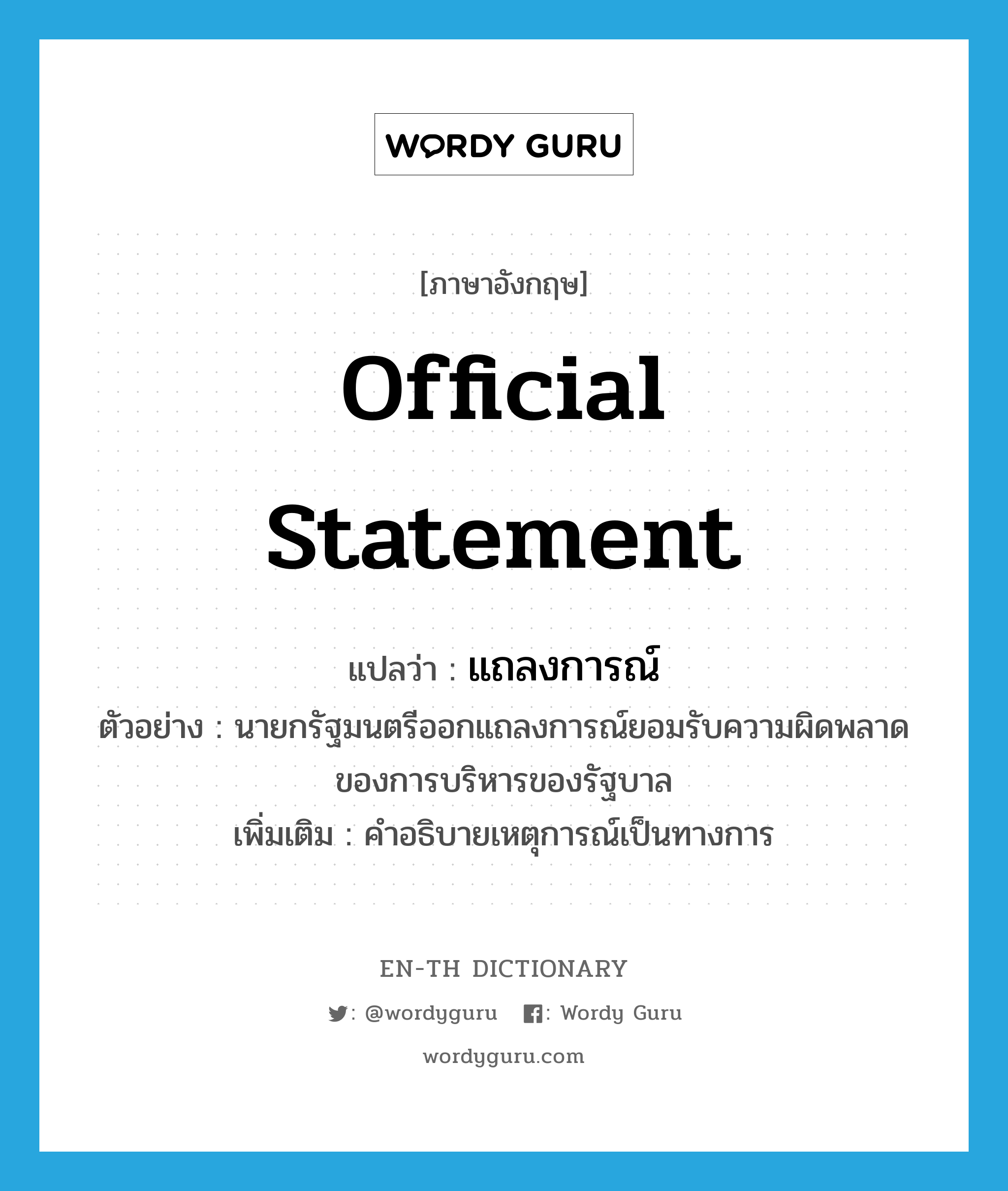 official statement แปลว่า?, คำศัพท์ภาษาอังกฤษ official statement แปลว่า แถลงการณ์ ประเภท N ตัวอย่าง นายกรัฐมนตรีออกแถลงการณ์ยอมรับความผิดพลาดของการบริหารของรัฐบาล เพิ่มเติม คำอธิบายเหตุการณ์เป็นทางการ หมวด N