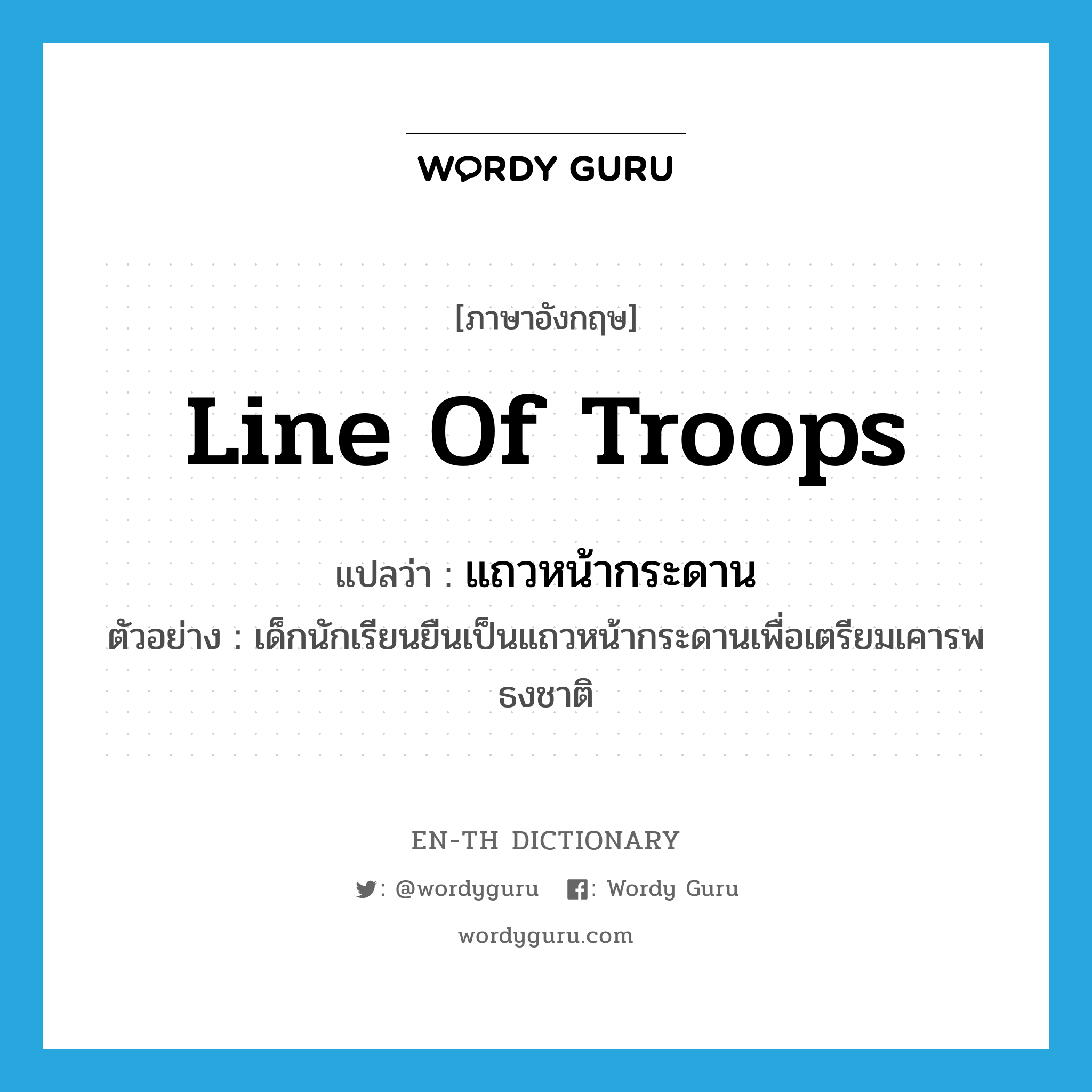 line of troops แปลว่า?, คำศัพท์ภาษาอังกฤษ line of troops แปลว่า แถวหน้ากระดาน ประเภท N ตัวอย่าง เด็กนักเรียนยืนเป็นแถวหน้ากระดานเพื่อเตรียมเคารพธงชาติ หมวด N