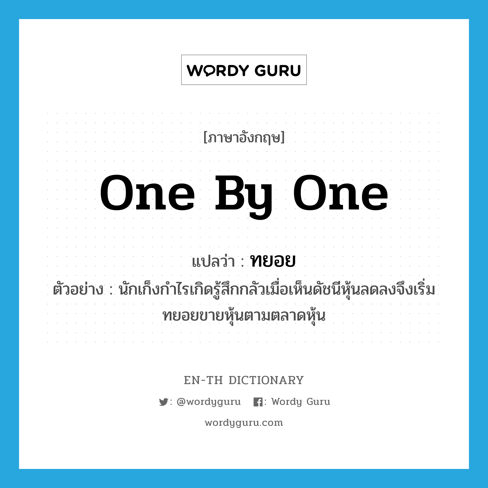 one by one แปลว่า?, คำศัพท์ภาษาอังกฤษ one by one แปลว่า ทยอย ประเภท ADV ตัวอย่าง นักเก็งกำไรเกิดรู้สึกกลัวเมื่อเห็นดัชนีหุ้นลดลงจึงเริ่มทยอยขายหุ้นตามตลาดหุ้น หมวด ADV