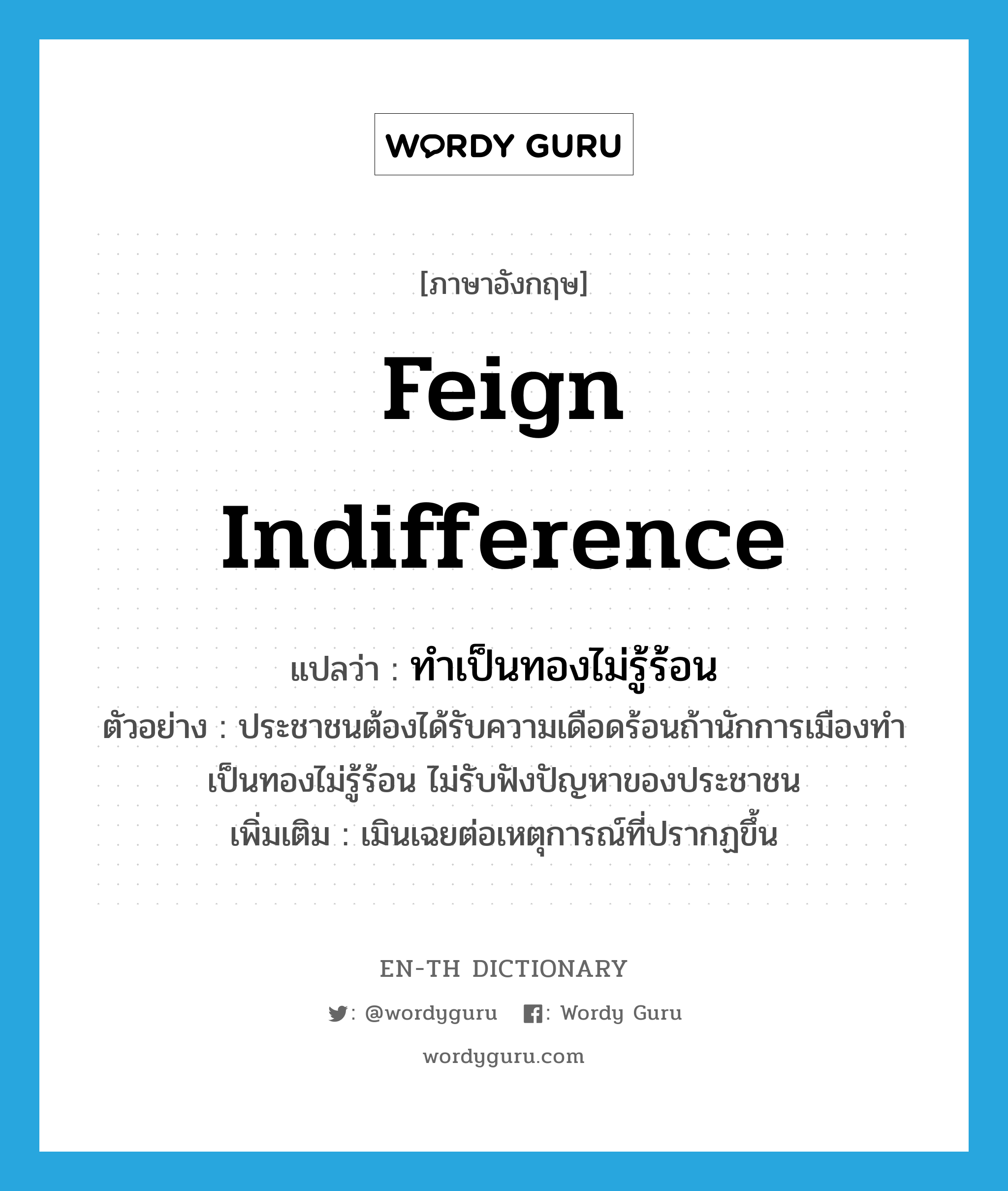 feign indifference แปลว่า?, คำศัพท์ภาษาอังกฤษ feign indifference แปลว่า ทำเป็นทองไม่รู้ร้อน ประเภท V ตัวอย่าง ประชาชนต้องได้รับความเดือดร้อนถ้านักการเมืองทำเป็นทองไม่รู้ร้อน ไม่รับฟังปัญหาของประชาชน เพิ่มเติม เมินเฉยต่อเหตุการณ์ที่ปรากฏขึ้น หมวด V