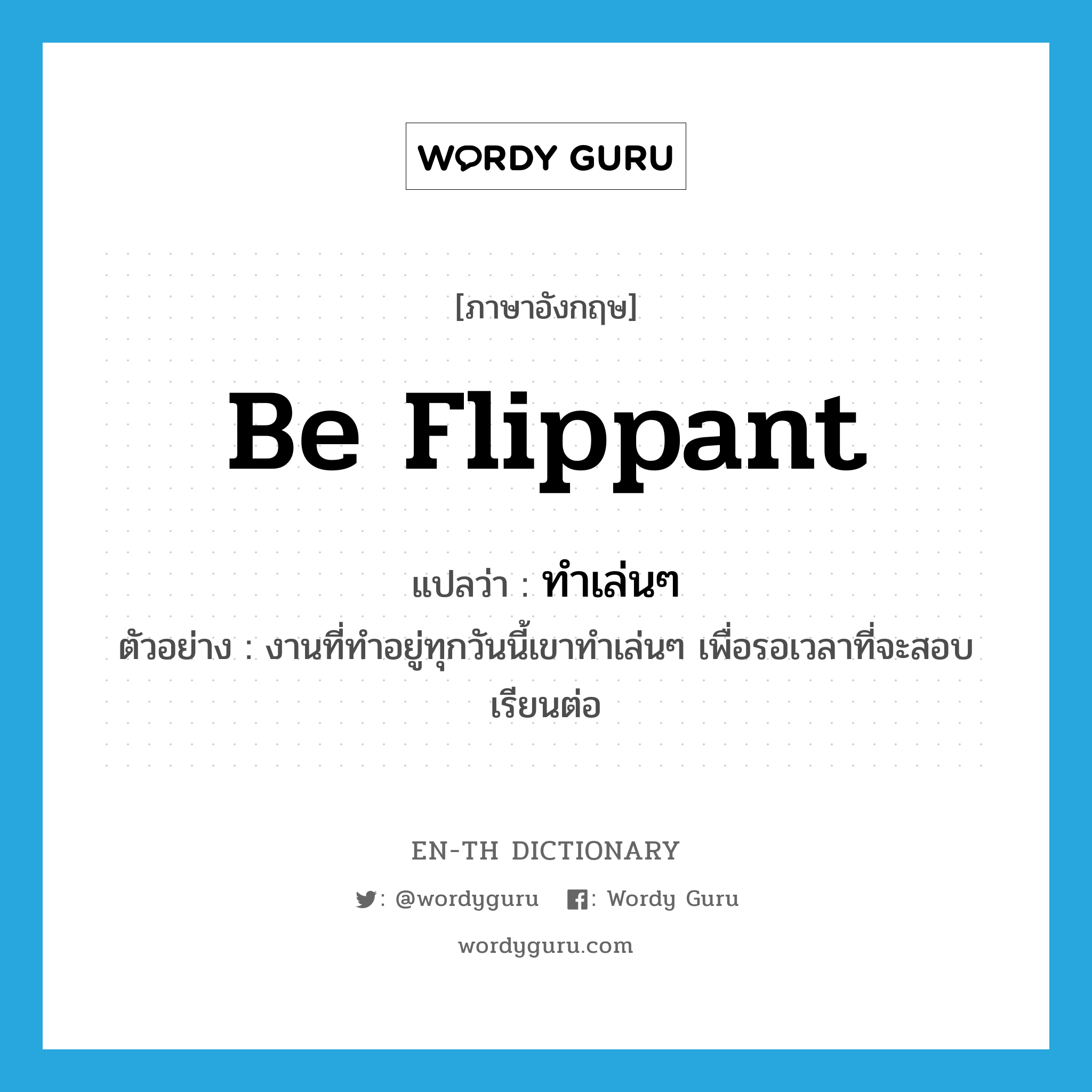 be flippant แปลว่า?, คำศัพท์ภาษาอังกฤษ be flippant แปลว่า ทำเล่นๆ ประเภท V ตัวอย่าง งานที่ทำอยู่ทุกวันนี้เขาทำเล่นๆ เพื่อรอเวลาที่จะสอบเรียนต่อ หมวด V