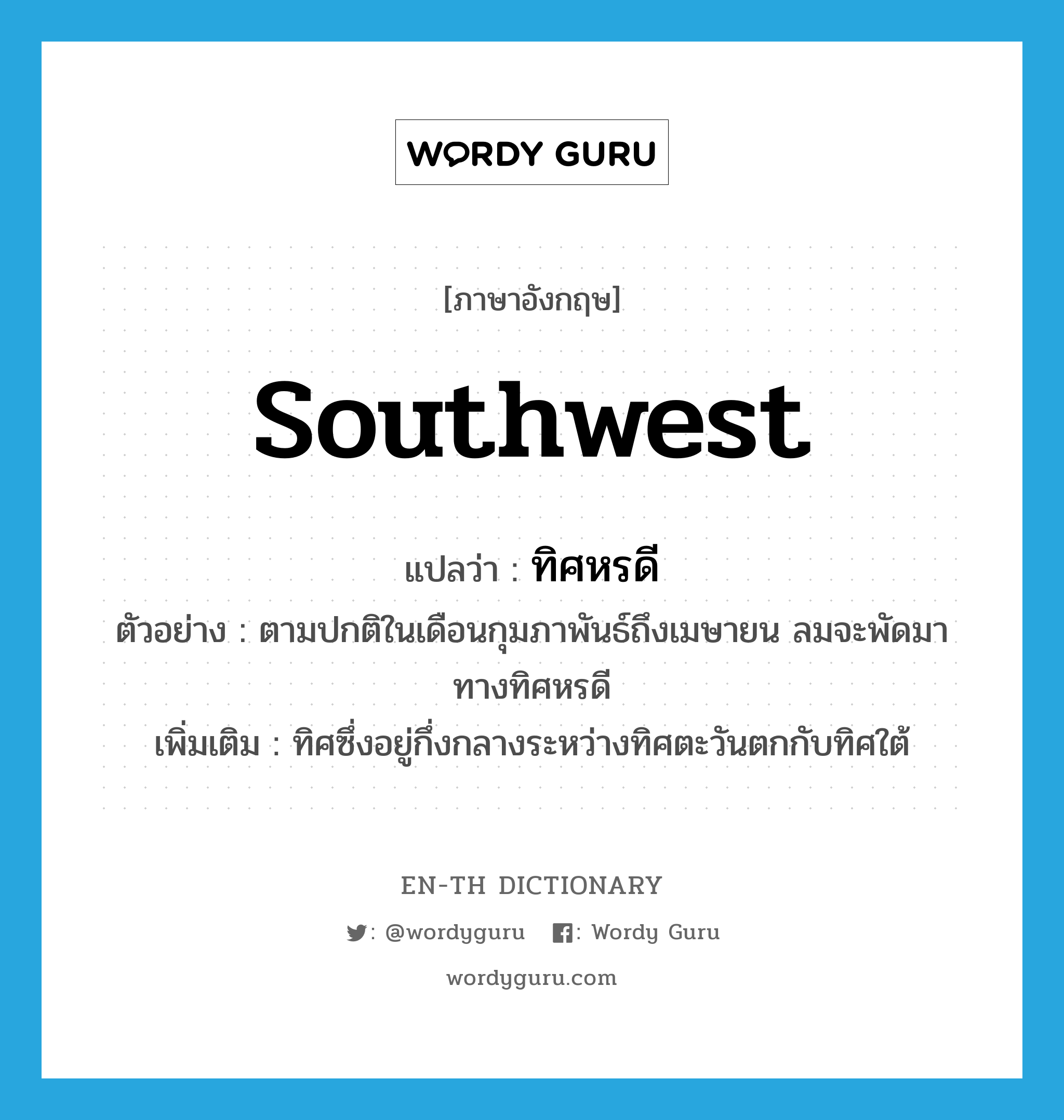 Southwest แปลว่า?, คำศัพท์ภาษาอังกฤษ southwest แปลว่า ทิศหรดี ประเภท N ตัวอย่าง ตามปกติในเดือนกุมภาพันธ์ถึงเมษายน ลมจะพัดมาทางทิศหรดี เพิ่มเติม ทิศซึ่งอยู่กึ่งกลางระหว่างทิศตะวันตกกับทิศใต้ หมวด N