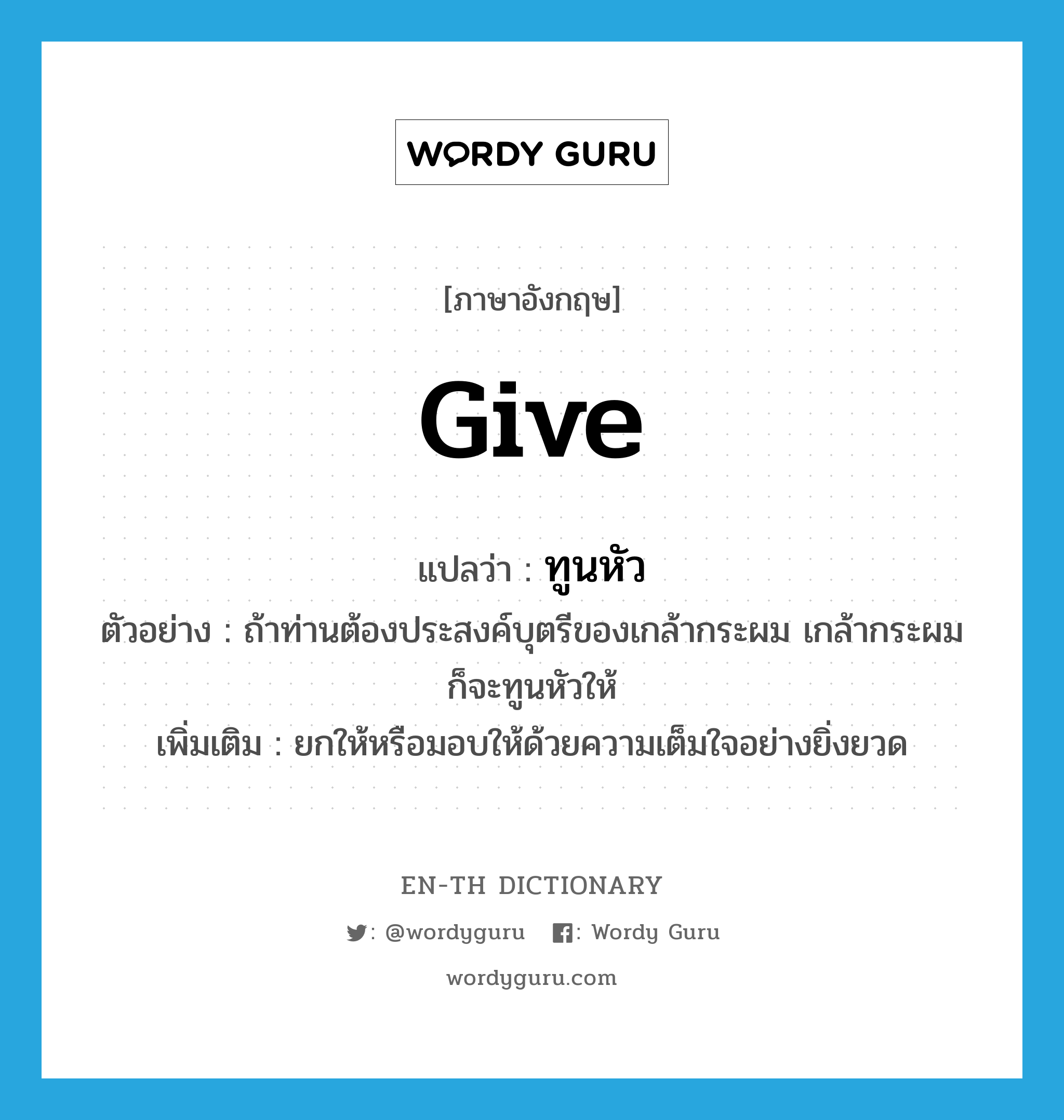 give แปลว่า?, คำศัพท์ภาษาอังกฤษ give แปลว่า ทูนหัว ประเภท V ตัวอย่าง ถ้าท่านต้องประสงค์บุตรีของเกล้ากระผม เกล้ากระผมก็จะทูนหัวให้ เพิ่มเติม ยกให้หรือมอบให้ด้วยความเต็มใจอย่างยิ่งยวด หมวด V