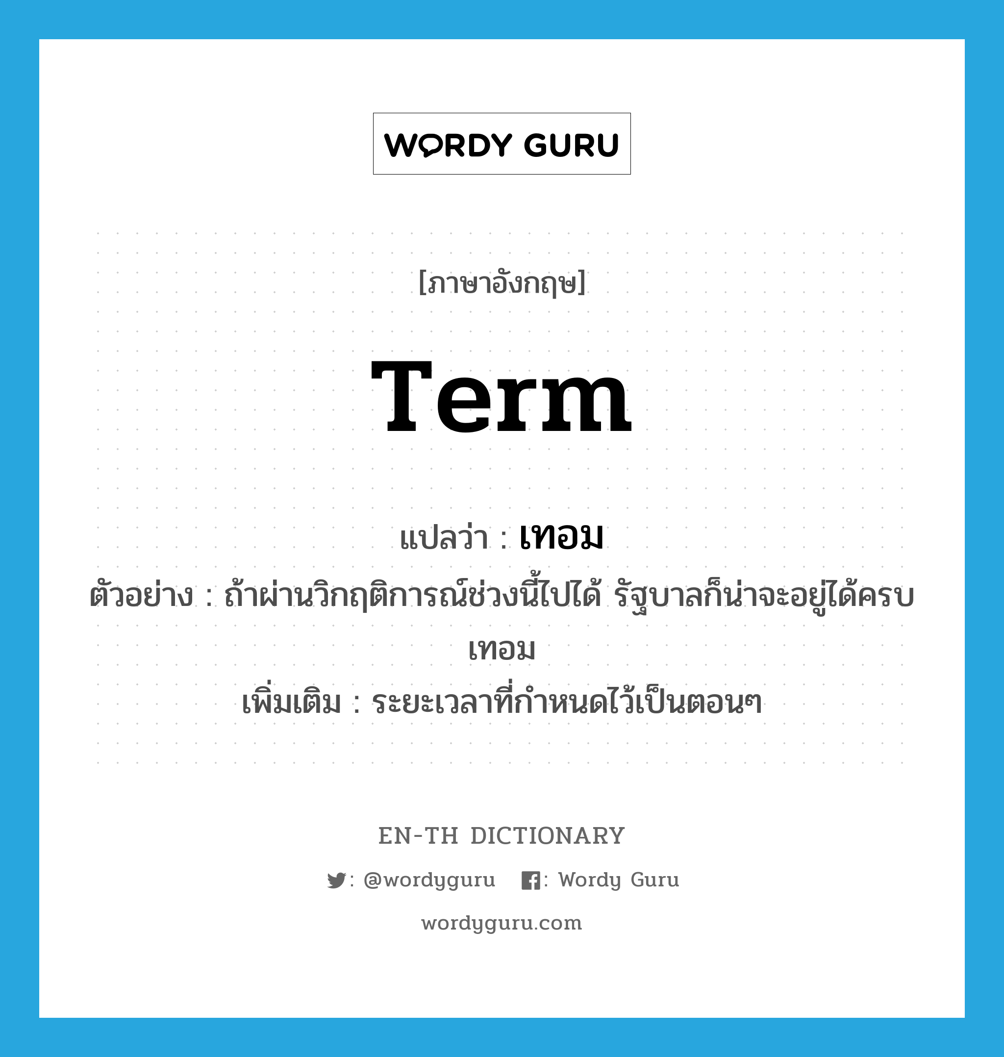 term แปลว่า?, คำศัพท์ภาษาอังกฤษ term แปลว่า เทอม ประเภท N ตัวอย่าง ถ้าผ่านวิกฤติการณ์ช่วงนี้ไปได้ รัฐบาลก็น่าจะอยู่ได้ครบเทอม เพิ่มเติม ระยะเวลาที่กำหนดไว้เป็นตอนๆ หมวด N