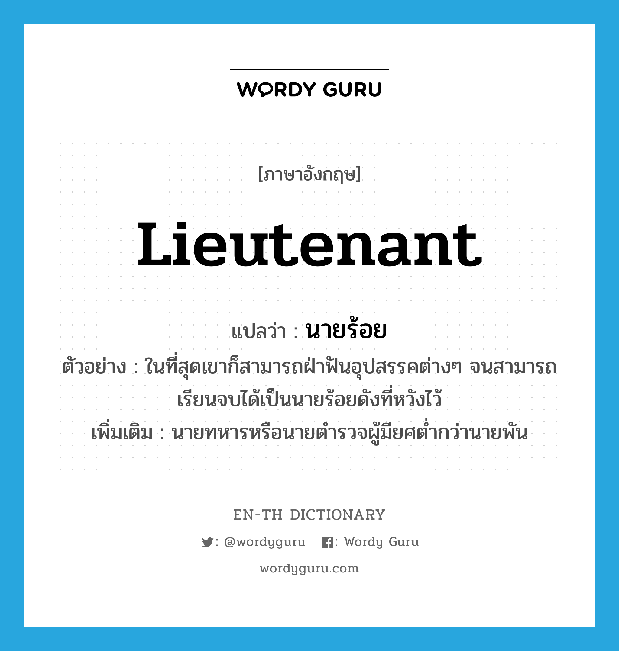 lieutenant แปลว่า?, คำศัพท์ภาษาอังกฤษ lieutenant แปลว่า นายร้อย ประเภท N ตัวอย่าง ในที่สุดเขาก็สามารถฝ่าฟันอุปสรรคต่างๆ จนสามารถเรียนจบได้เป็นนายร้อยดังที่หวังไว้ เพิ่มเติม นายทหารหรือนายตำรวจผู้มียศต่ำกว่านายพัน หมวด N