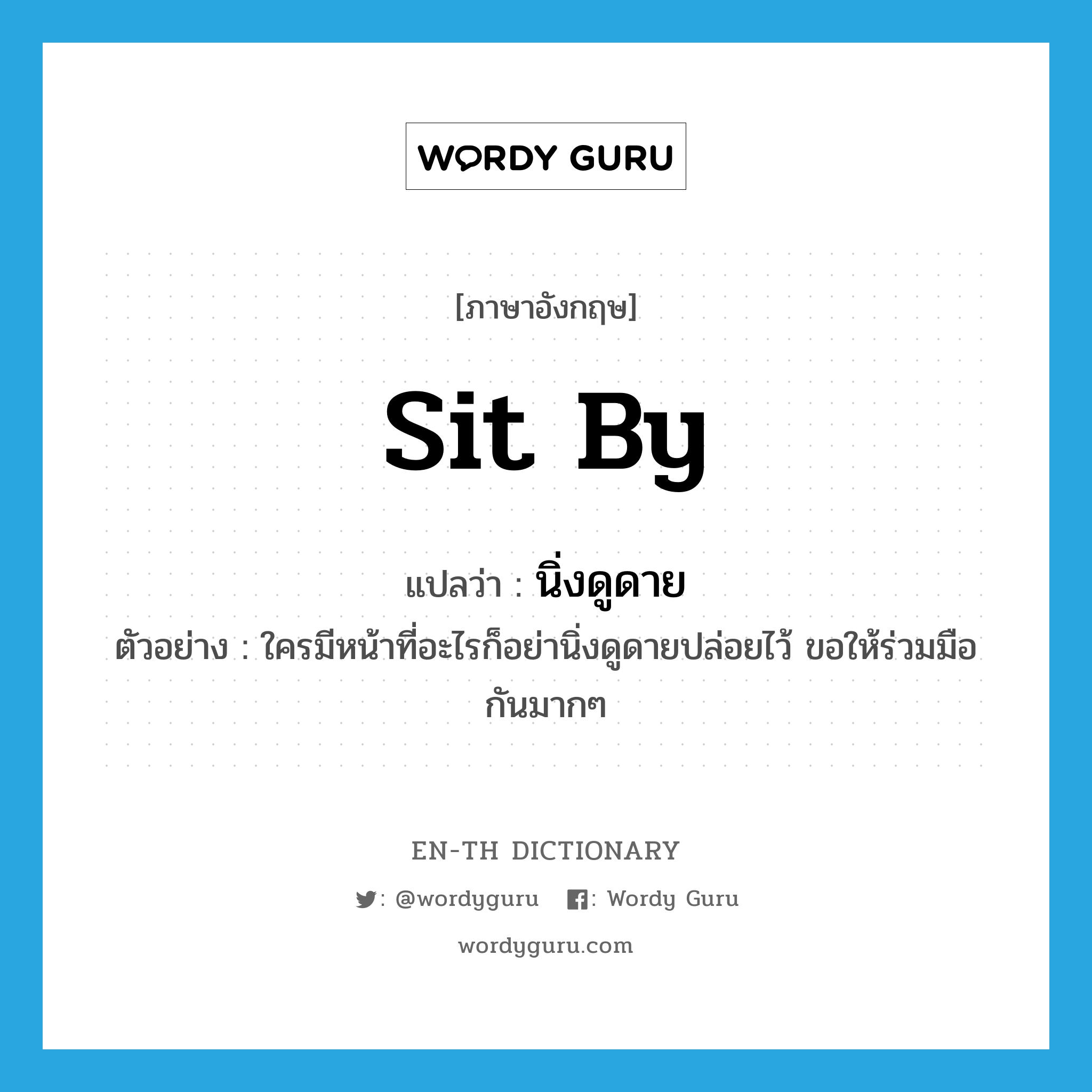 sit by แปลว่า?, คำศัพท์ภาษาอังกฤษ sit by แปลว่า นิ่งดูดาย ประเภท V ตัวอย่าง ใครมีหน้าที่อะไรก็อย่านิ่งดูดายปล่อยไว้ ขอให้ร่วมมือกันมากๆ หมวด V