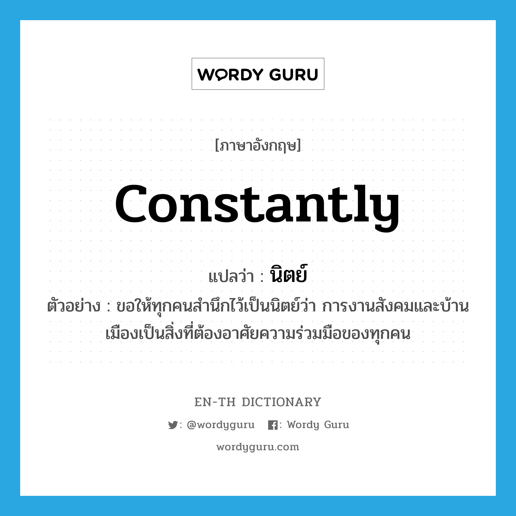 constantly แปลว่า?, คำศัพท์ภาษาอังกฤษ constantly แปลว่า นิตย์ ประเภท ADV ตัวอย่าง ขอให้ทุกคนสำนึกไว้เป็นนิตย์ว่า การงานสังคมและบ้านเมืองเป็นสิ่งที่ต้องอาศัยความร่วมมือของทุกคน หมวด ADV