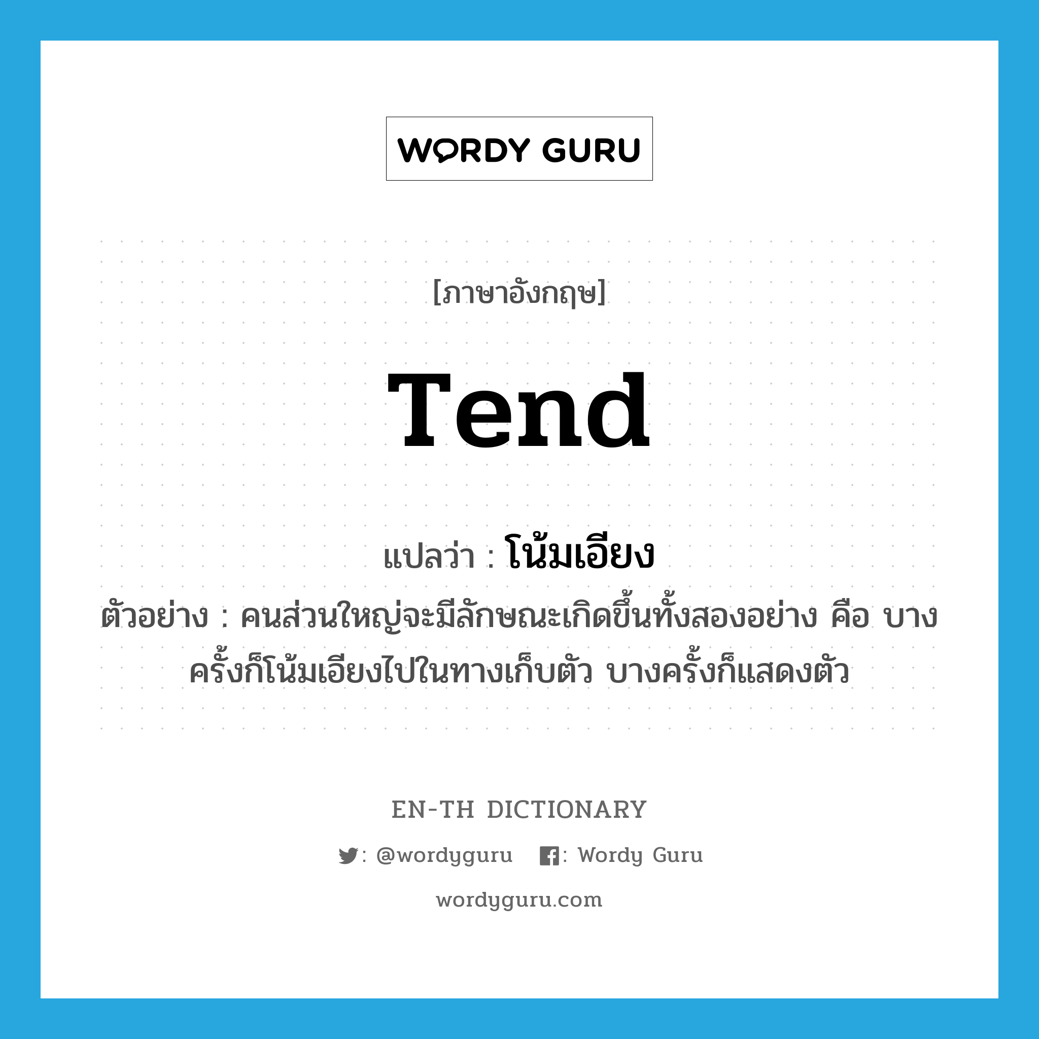 tend แปลว่า?, คำศัพท์ภาษาอังกฤษ tend แปลว่า โน้มเอียง ประเภท V ตัวอย่าง คนส่วนใหญ่จะมีลักษณะเกิดขึ้นทั้งสองอย่าง คือ บางครั้งก็โน้มเอียงไปในทางเก็บตัว บางครั้งก็แสดงตัว หมวด V