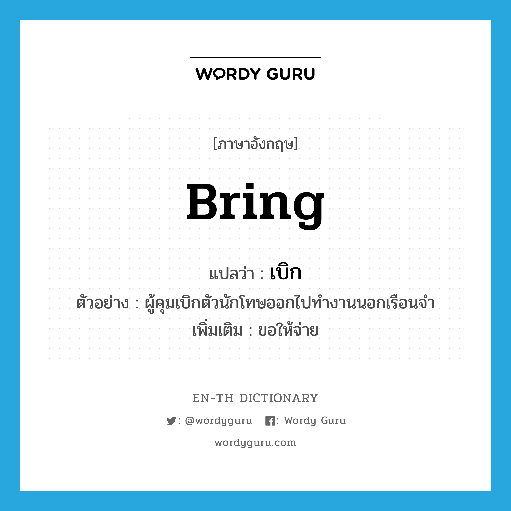 bring แปลว่า?, คำศัพท์ภาษาอังกฤษ bring แปลว่า เบิก ประเภท V ตัวอย่าง ผู้คุมเบิกตัวนักโทษออกไปทำงานนอกเรือนจำ เพิ่มเติม ขอให้จ่าย หมวด V