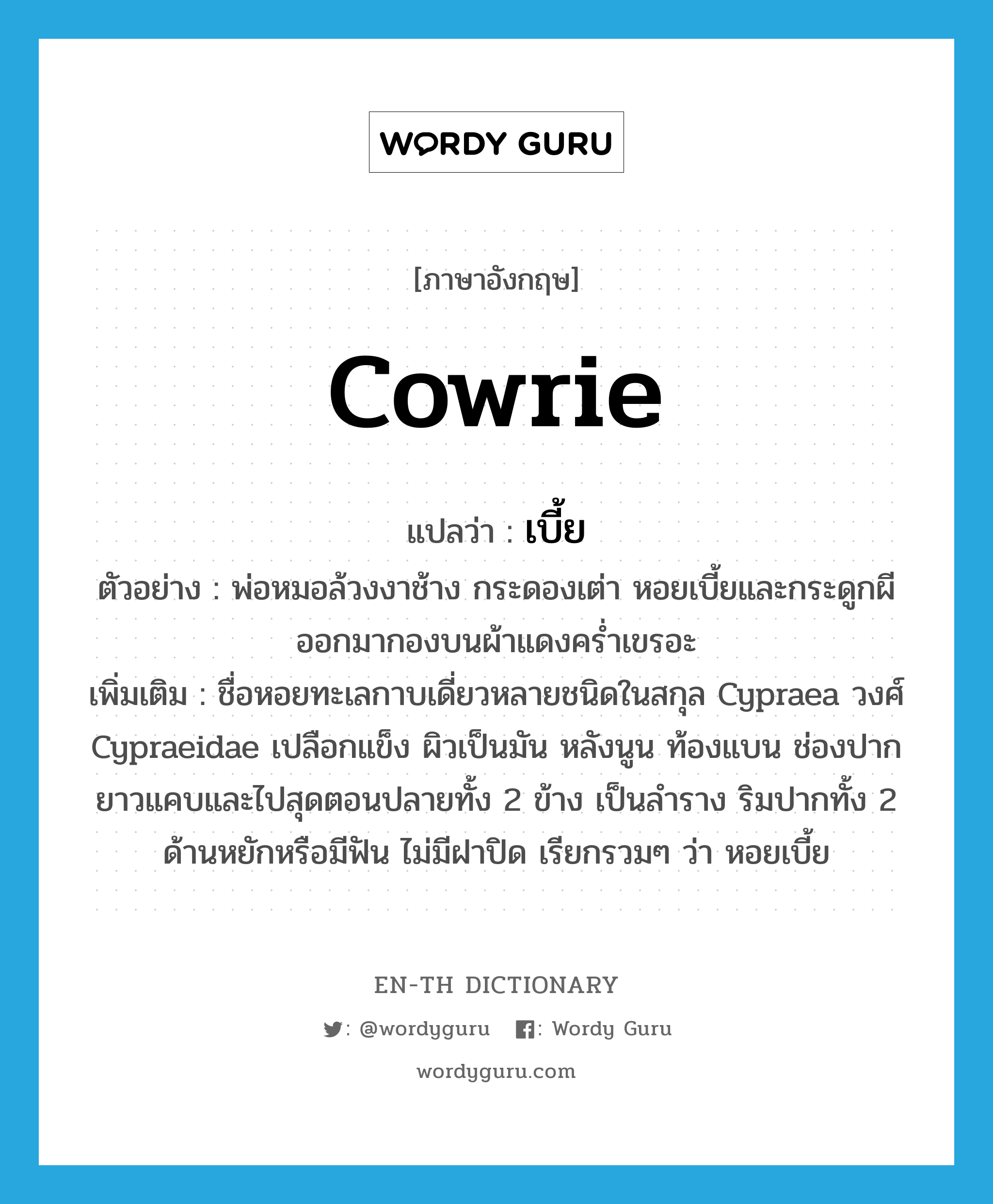 cowrie แปลว่า?, คำศัพท์ภาษาอังกฤษ cowrie แปลว่า เบี้ย ประเภท N ตัวอย่าง พ่อหมอล้วงงาช้าง กระดองเต่า หอยเบี้ยและกระดูกผีออกมากองบนผ้าแดงคร่ำเขรอะ เพิ่มเติม ชื่อหอยทะเลกาบเดี่ยวหลายชนิดในสกุล Cypraea วงศ์ Cypraeidae เปลือกแข็ง ผิวเป็นมัน หลังนูน ท้องแบน ช่องปากยาวแคบและไปสุดตอนปลายทั้ง 2 ข้าง เป็นลำราง ริมปากทั้ง 2 ด้านหยักหรือมีฟัน ไม่มีฝาปิด เรียกรวมๆ ว่า หอยเบี้ย หมวด N