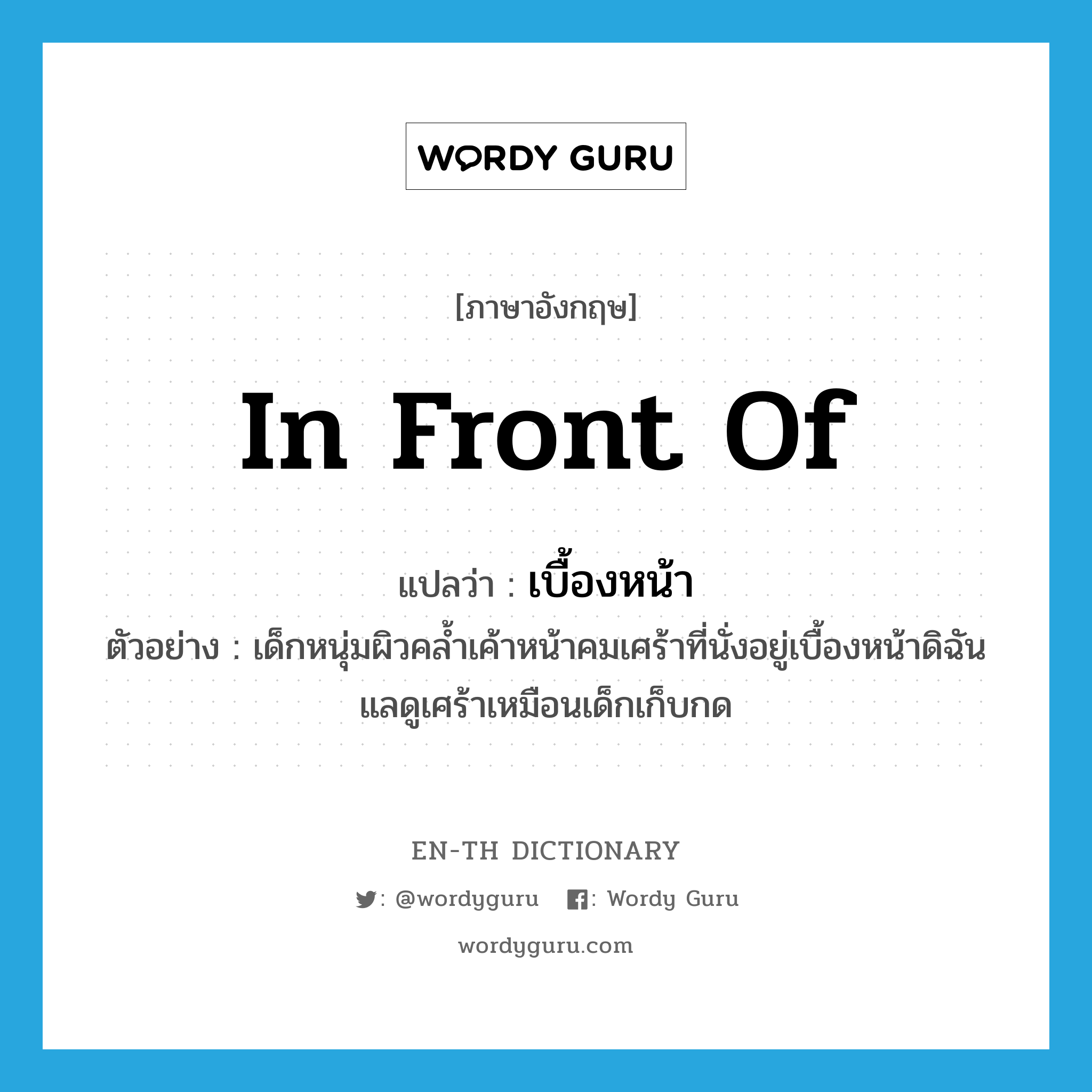 in front of แปลว่า?, คำศัพท์ภาษาอังกฤษ in front of แปลว่า เบื้องหน้า ประเภท ADV ตัวอย่าง เด็กหนุ่มผิวคล้ำเค้าหน้าคมเศร้าที่นั่งอยู่เบื้องหน้าดิฉันแลดูเศร้าเหมือนเด็กเก็บกด หมวด ADV