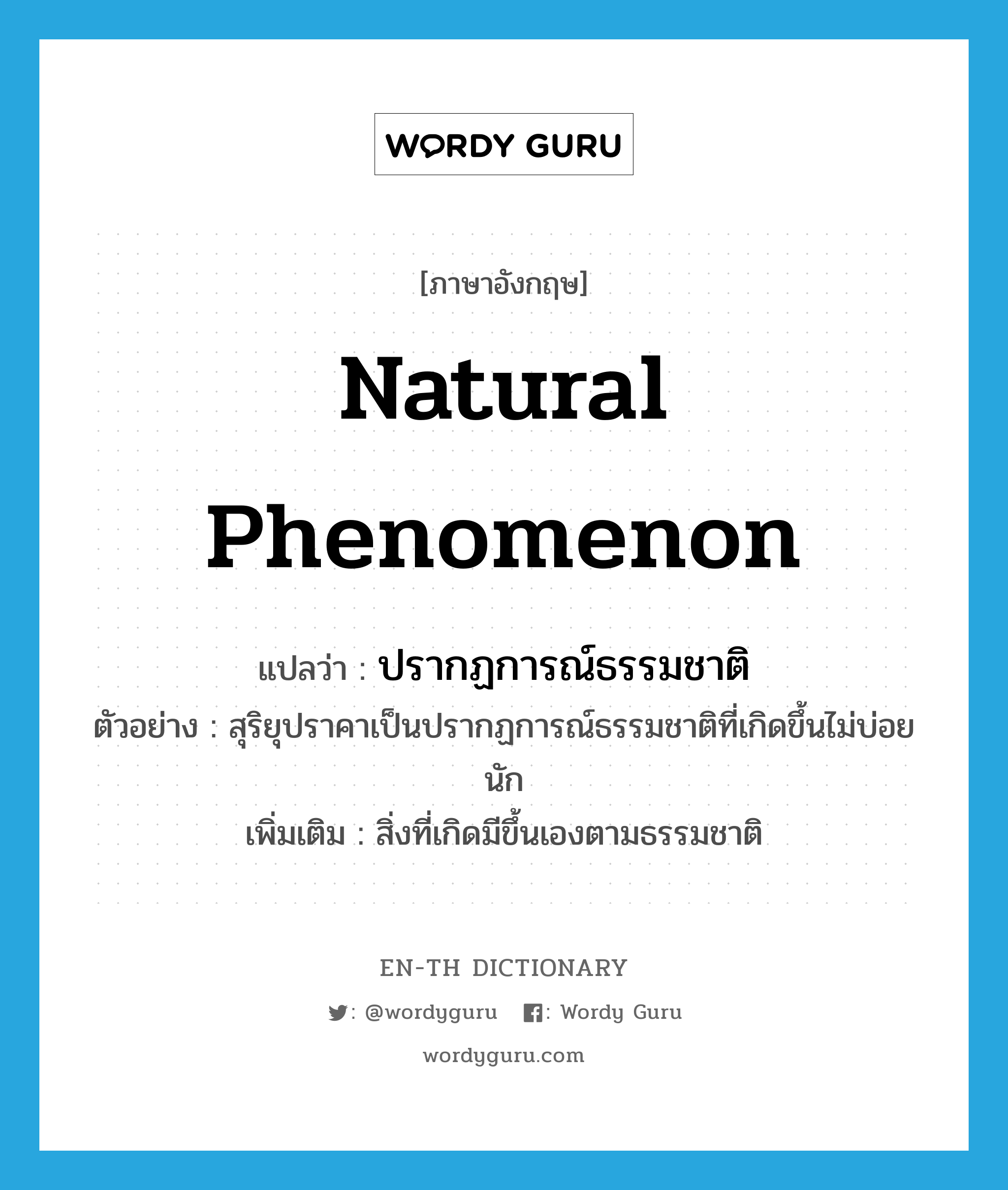 natural phenomenon แปลว่า?, คำศัพท์ภาษาอังกฤษ natural phenomenon แปลว่า ปรากฏการณ์ธรรมชาติ ประเภท N ตัวอย่าง สุริยุปราคาเป็นปรากฏการณ์ธรรมชาติที่เกิดขึ้นไม่บ่อยนัก เพิ่มเติม สิ่งที่เกิดมีขึ้นเองตามธรรมชาติ หมวด N