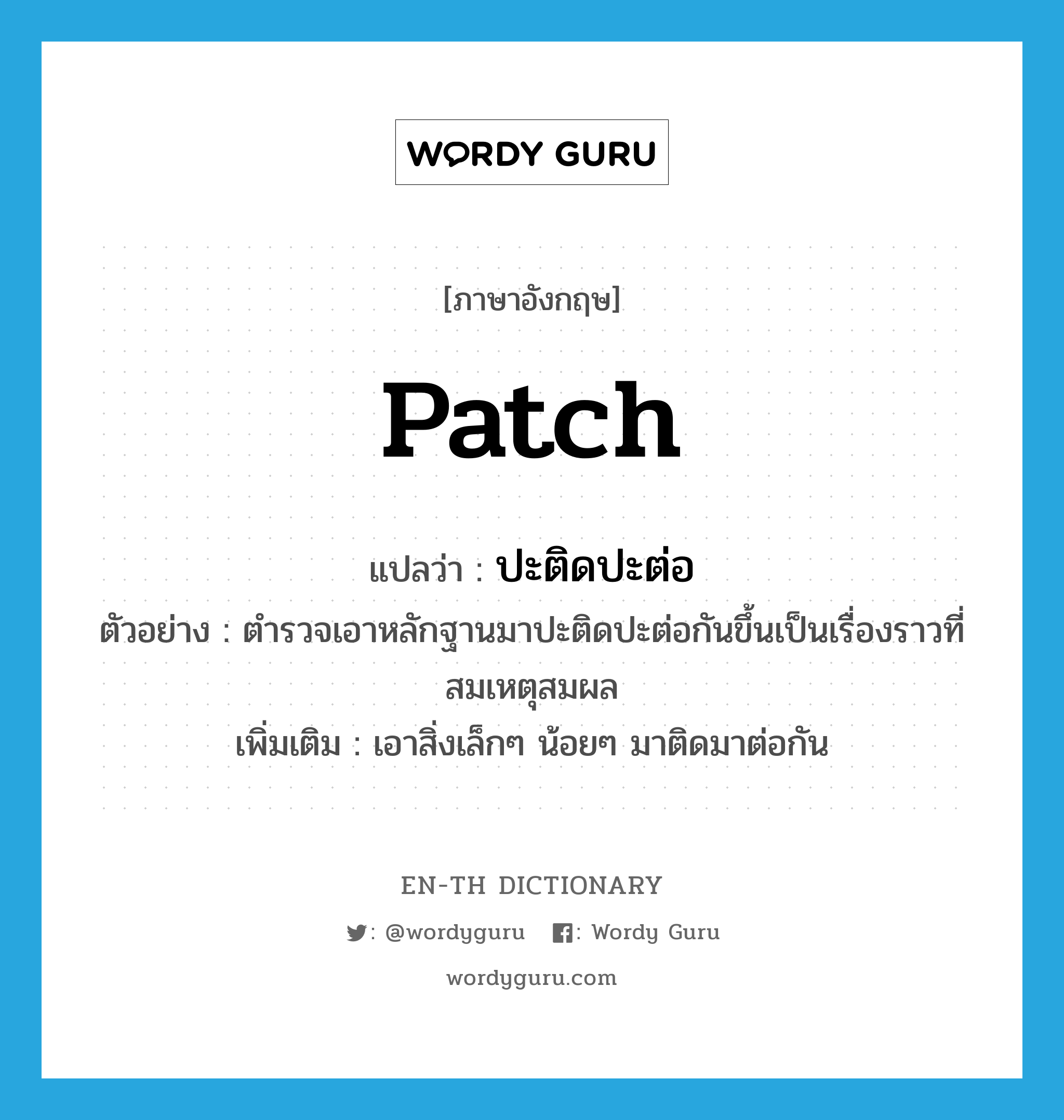 patch แปลว่า?, คำศัพท์ภาษาอังกฤษ patch แปลว่า ปะติดปะต่อ ประเภท V ตัวอย่าง ตำรวจเอาหลักฐานมาปะติดปะต่อกันขึ้นเป็นเรื่องราวที่สมเหตุสมผล เพิ่มเติม เอาสิ่งเล็กๆ น้อยๆ มาติดมาต่อกัน หมวด V