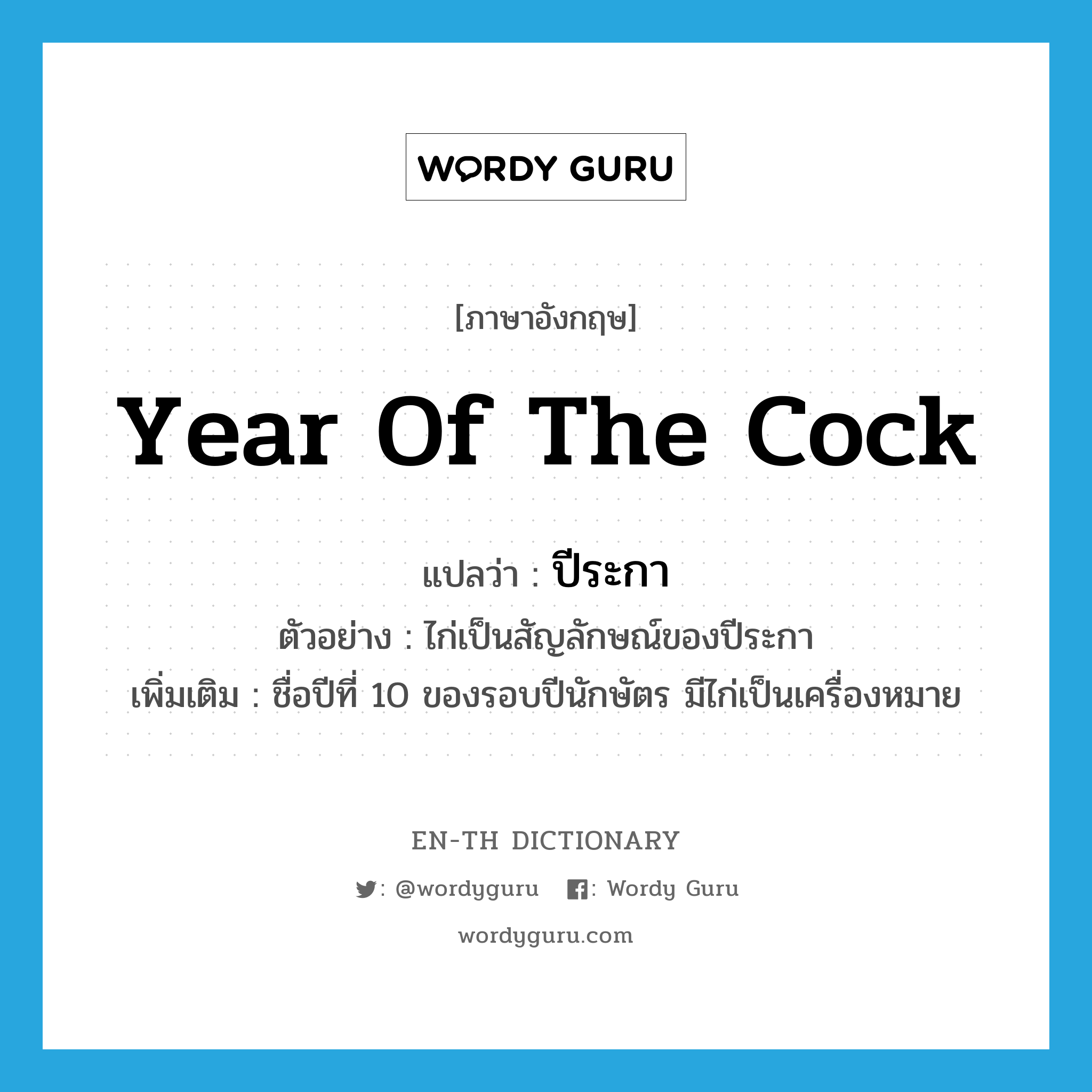 year of the cock แปลว่า?, คำศัพท์ภาษาอังกฤษ year of the cock แปลว่า ปีระกา ประเภท N ตัวอย่าง ไก่เป็นสัญลักษณ์ของปีระกา เพิ่มเติม ชื่อปีที่ 10 ของรอบปีนักษัตร มีไก่เป็นเครื่องหมาย หมวด N