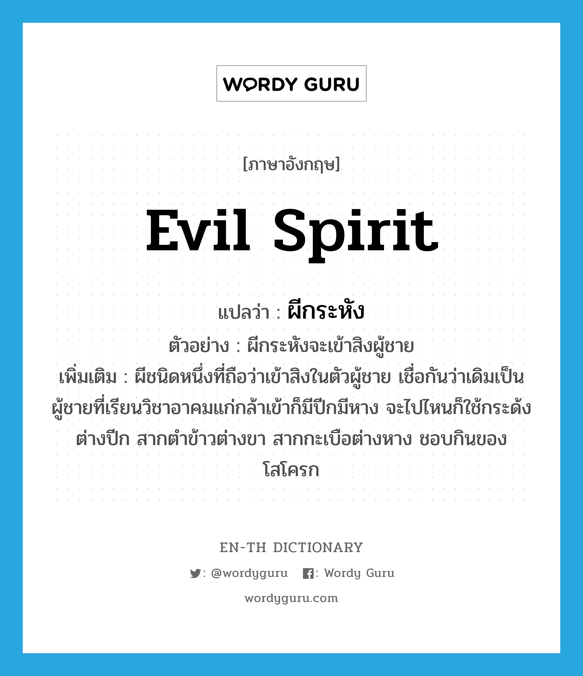 evil spirit แปลว่า?, คำศัพท์ภาษาอังกฤษ evil spirit แปลว่า ผีกระหัง ประเภท N ตัวอย่าง ผีกระหังจะเข้าสิงผู้ชาย เพิ่มเติม ผีชนิดหนึ่งที่ถือว่าเข้าสิงในตัวผู้ชาย เชื่อกันว่าเดิมเป็นผู้ชายที่เรียนวิชาอาคมแก่กล้าเข้าก็มีปีกมีหาง จะไปไหนก็ใช้กระด้งต่างปีก สากตำข้าวต่างขา สากกะเบือต่างหาง ชอบกินของโสโครก หมวด N