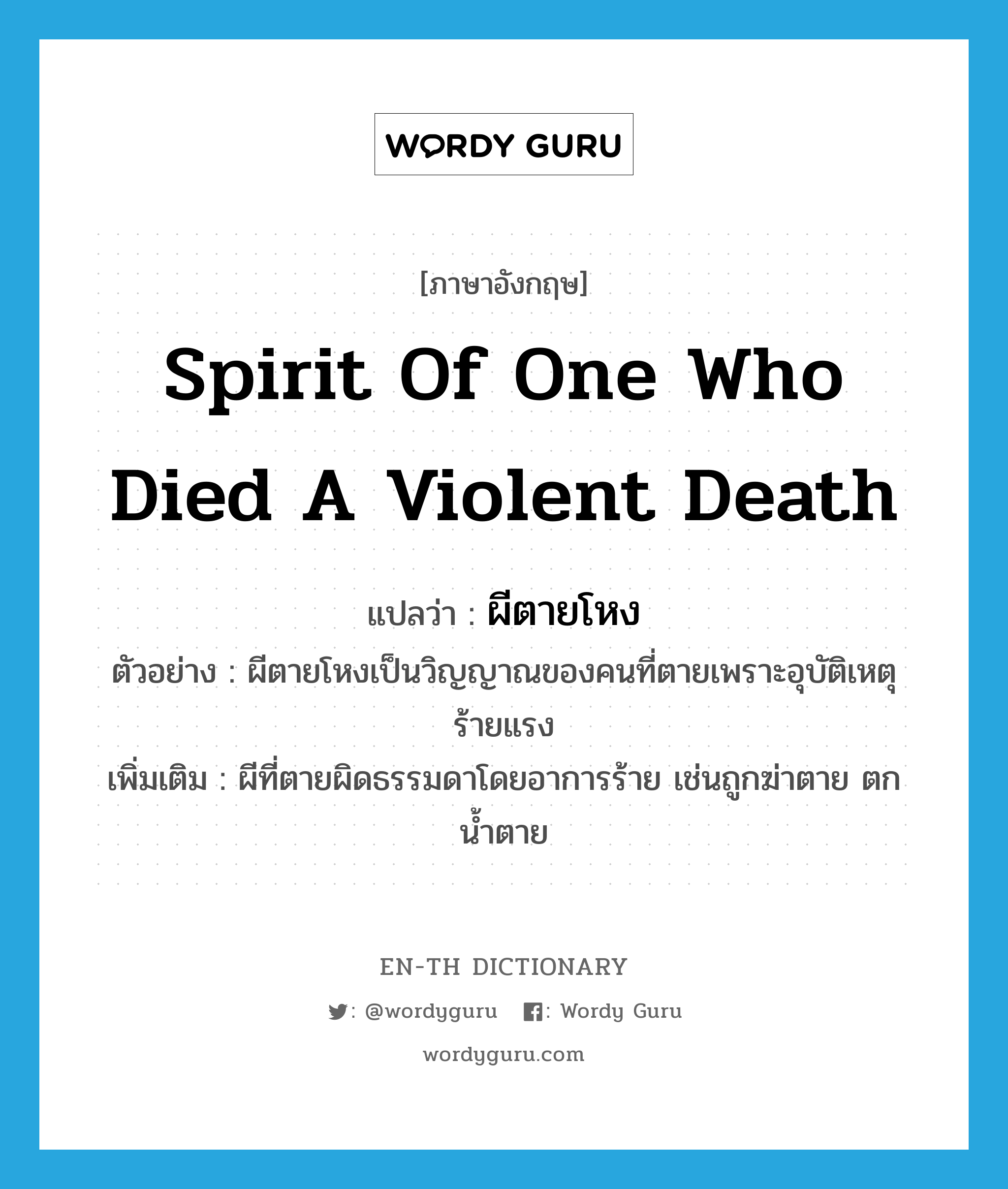 spirit of one who died a violent death แปลว่า?, คำศัพท์ภาษาอังกฤษ spirit of one who died a violent death แปลว่า ผีตายโหง ประเภท N ตัวอย่าง ผีตายโหงเป็นวิญญาณของคนที่ตายเพราะอุบัติเหตุร้ายแรง เพิ่มเติม ผีที่ตายผิดธรรมดาโดยอาการร้าย เช่นถูกฆ่าตาย ตกน้ำตาย หมวด N