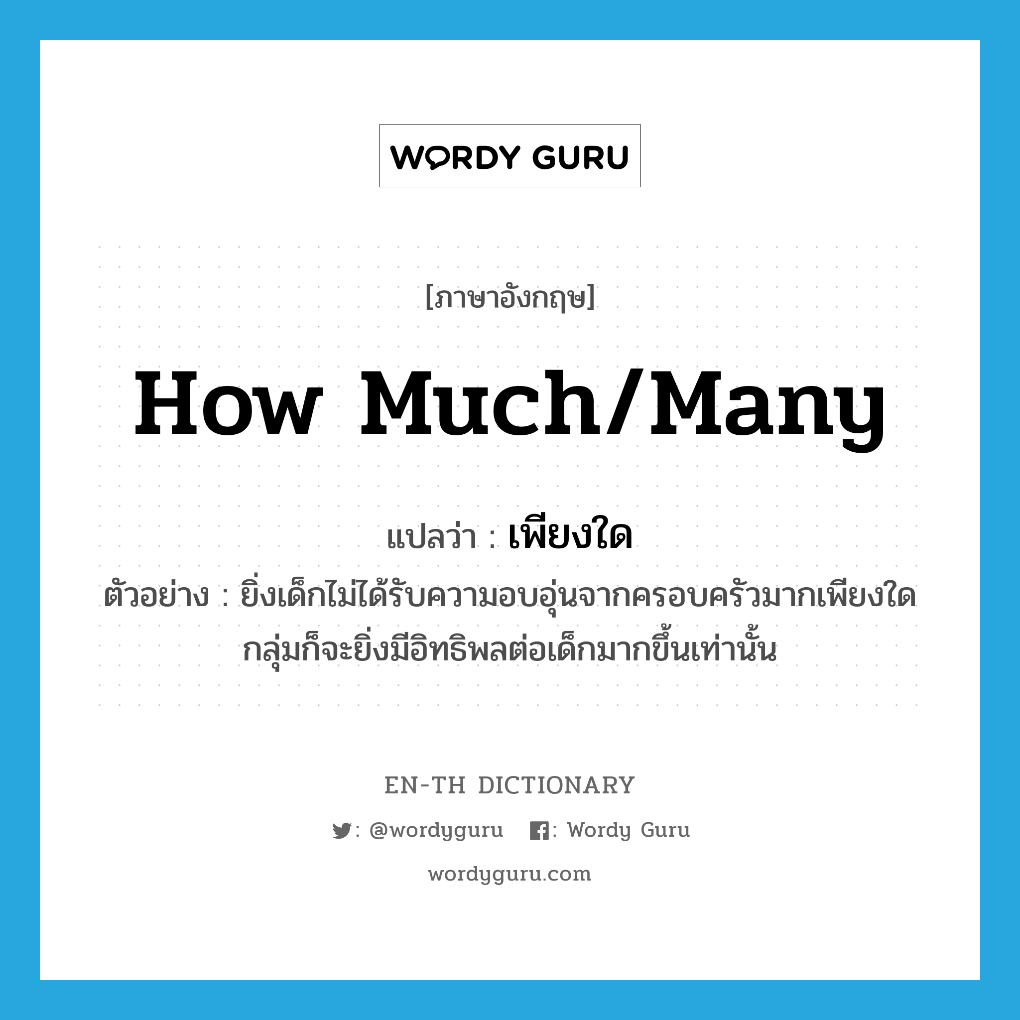 how much/many แปลว่า?, คำศัพท์ภาษาอังกฤษ how much/many แปลว่า เพียงใด ประเภท ADV ตัวอย่าง ยิ่งเด็กไม่ได้รับความอบอุ่นจากครอบครัวมากเพียงใด กลุ่มก็จะยิ่งมีอิทธิพลต่อเด็กมากขึ้นเท่านั้น หมวด ADV