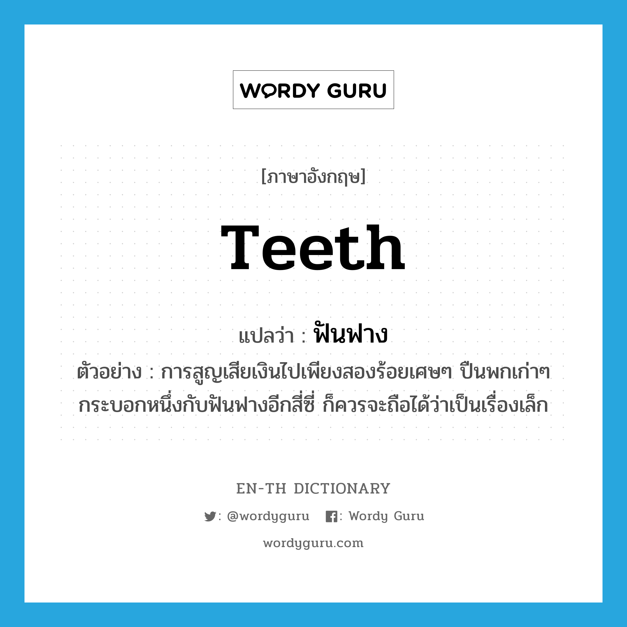 teeth แปลว่า?, คำศัพท์ภาษาอังกฤษ teeth แปลว่า ฟันฟาง ประเภท N ตัวอย่าง การสูญเสียเงินไปเพียงสองร้อยเศษๆ ปืนพกเก่าๆ กระบอกหนึ่งกับฟันฟางอีกสี่ซี่ ก็ควรจะถือได้ว่าเป็นเรื่องเล็ก หมวด N