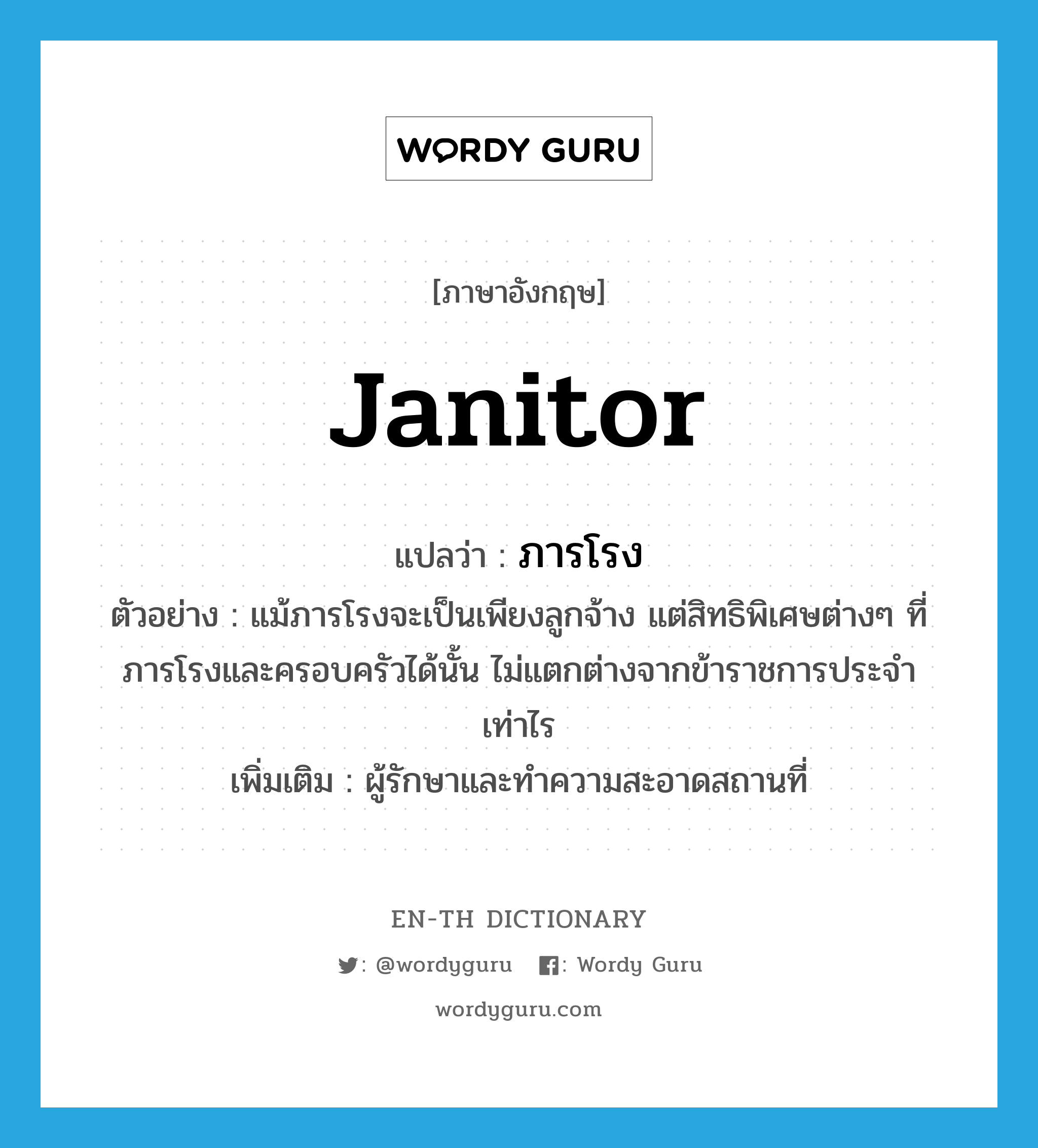 janitor แปลว่า?, คำศัพท์ภาษาอังกฤษ janitor แปลว่า ภารโรง ประเภท N ตัวอย่าง แม้ภารโรงจะเป็นเพียงลูกจ้าง แต่สิทธิพิเศษต่างๆ ที่ภารโรงและครอบครัวได้นั้น ไม่แตกต่างจากข้าราชการประจำเท่าไร เพิ่มเติม ผู้รักษาและทำความสะอาดสถานที่ หมวด N